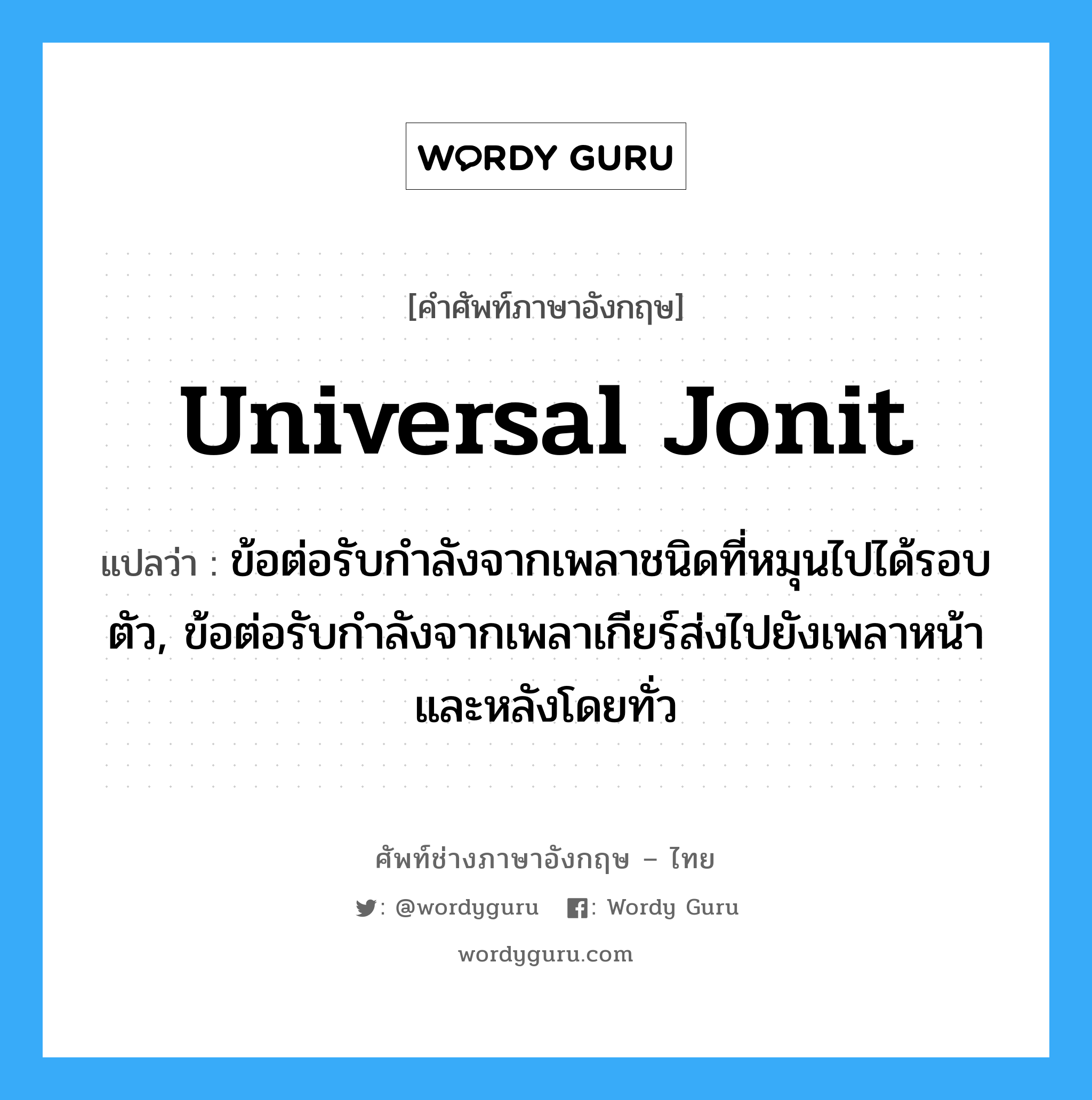 universal jonit แปลว่า?, คำศัพท์ช่างภาษาอังกฤษ - ไทย universal jonit คำศัพท์ภาษาอังกฤษ universal jonit แปลว่า ข้อต่อรับกำลังจากเพลาชนิดที่หมุนไปได้รอบตัว, ข้อต่อรับกำลังจากเพลาเกียร์ส่งไปยังเพลาหน้าและหลังโดยทั่ว