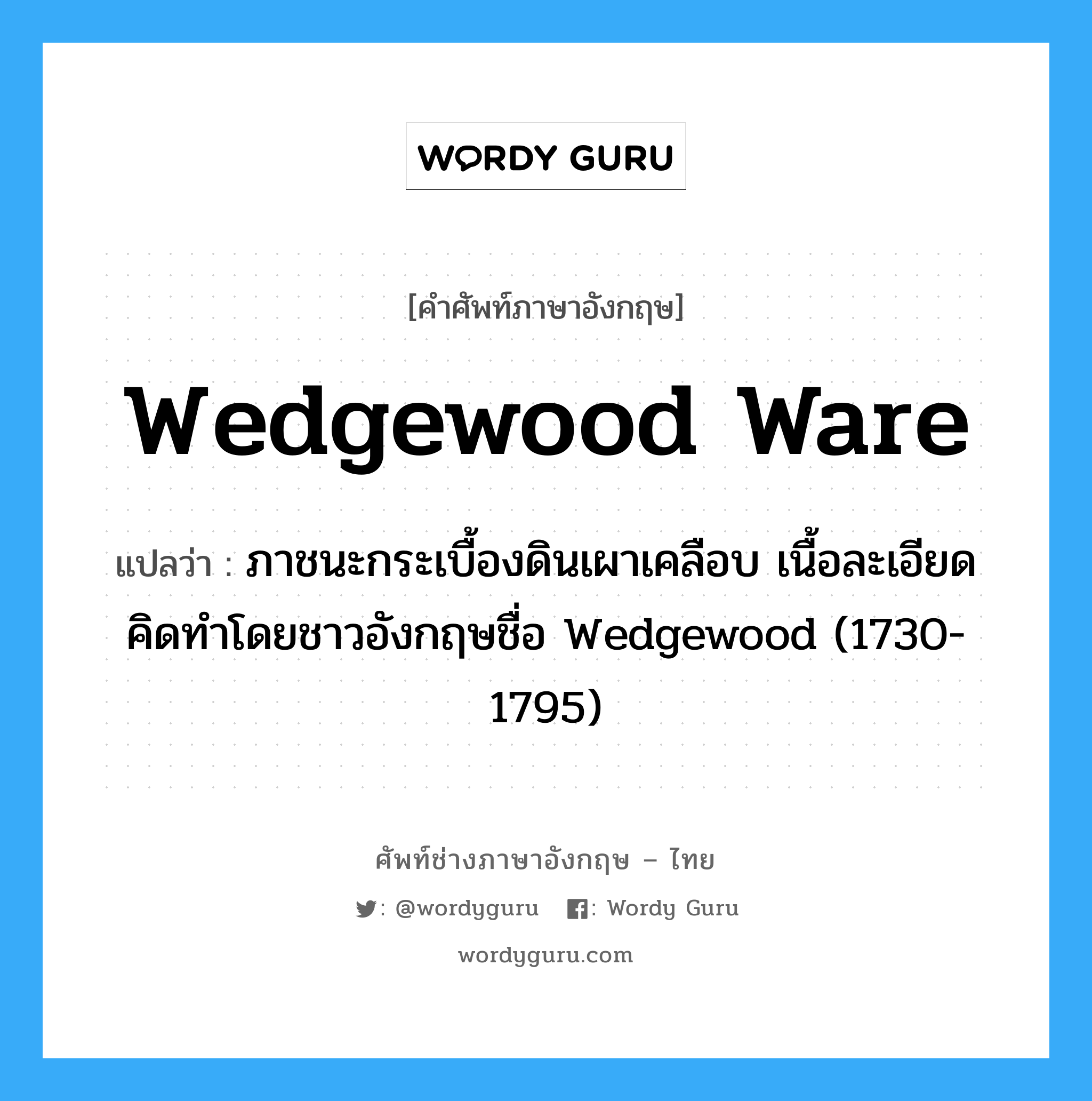 wedgewood ware แปลว่า?, คำศัพท์ช่างภาษาอังกฤษ - ไทย wedgewood ware คำศัพท์ภาษาอังกฤษ wedgewood ware แปลว่า ภาชนะกระเบื้องดินเผาเคลือบ เนื้อละเอียด คิดทำโดยชาวอังกฤษชื่อ Wedgewood (1730-1795)