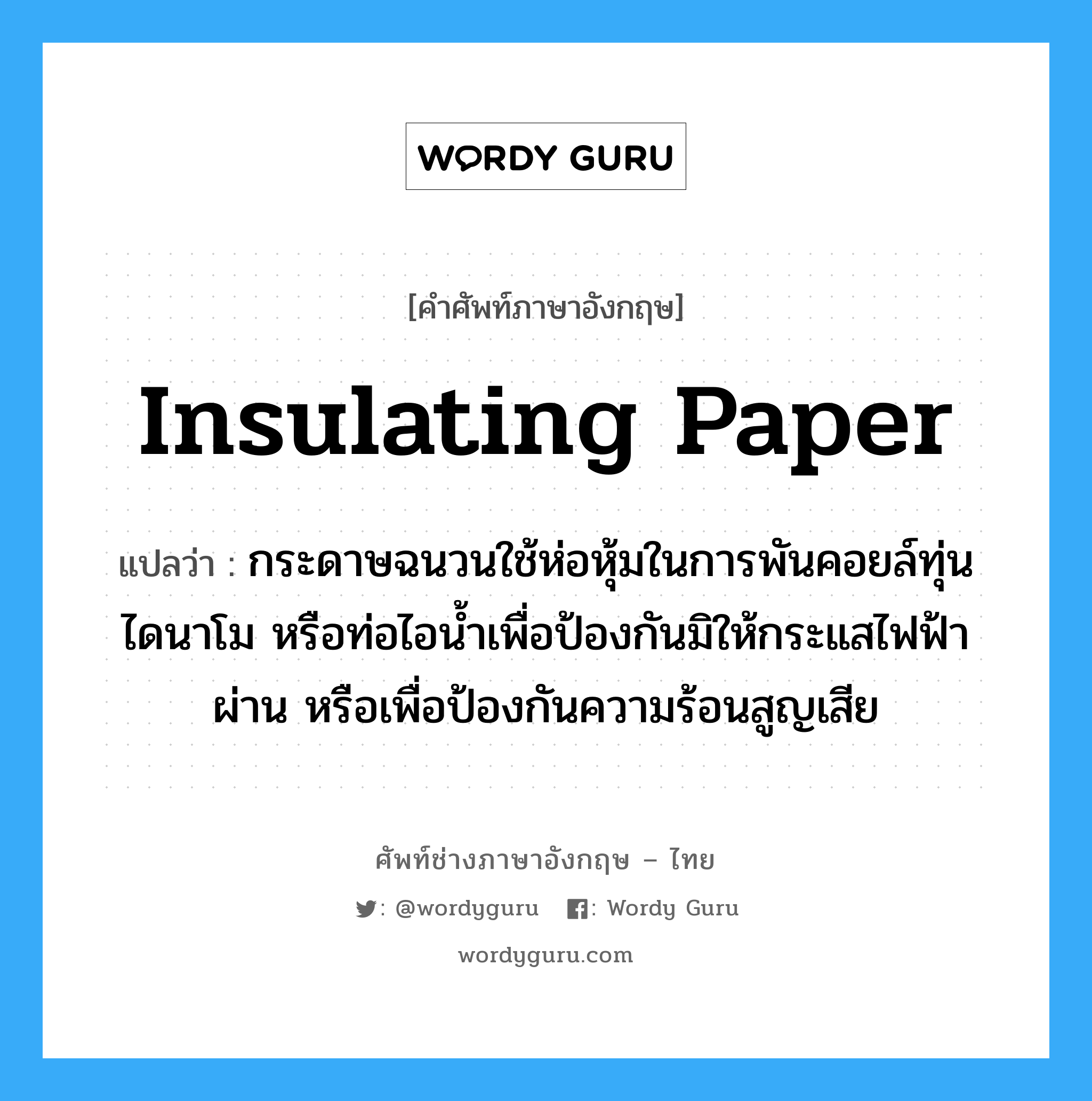 insulating paper แปลว่า?, คำศัพท์ช่างภาษาอังกฤษ - ไทย insulating paper คำศัพท์ภาษาอังกฤษ insulating paper แปลว่า กระดาษฉนวนใช้ห่อหุ้มในการพันคอยล์ทุ่นไดนาโม หรือท่อไอน้ำเพื่อป้องกันมิให้กระแสไฟฟ้าผ่าน หรือเพื่อป้องกันความร้อนสูญเสีย