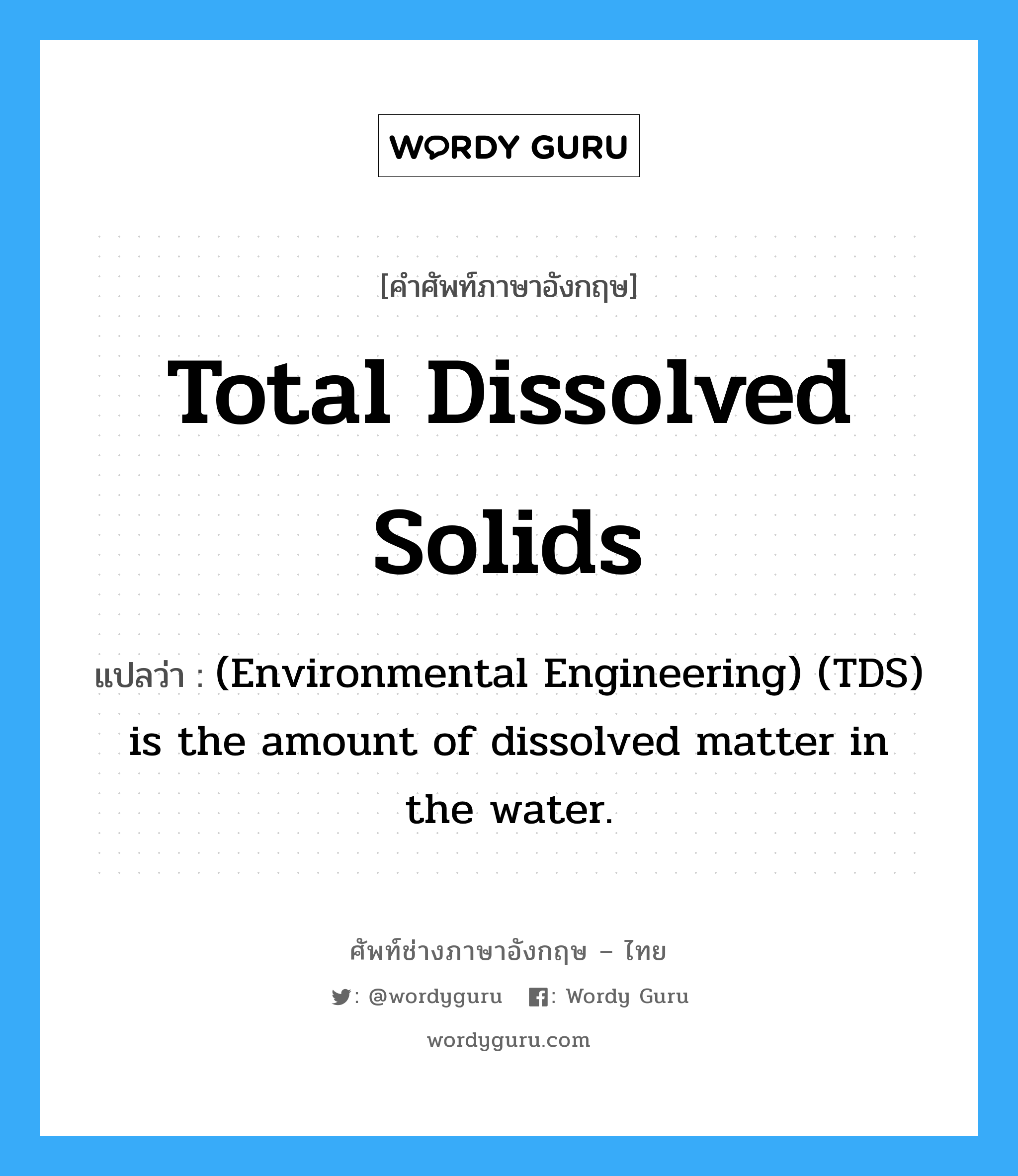 Total dissolved solids แปลว่า?, คำศัพท์ช่างภาษาอังกฤษ - ไทย Total dissolved solids คำศัพท์ภาษาอังกฤษ Total dissolved solids แปลว่า (Environmental Engineering) (TDS) is the amount of dissolved matter in the water.