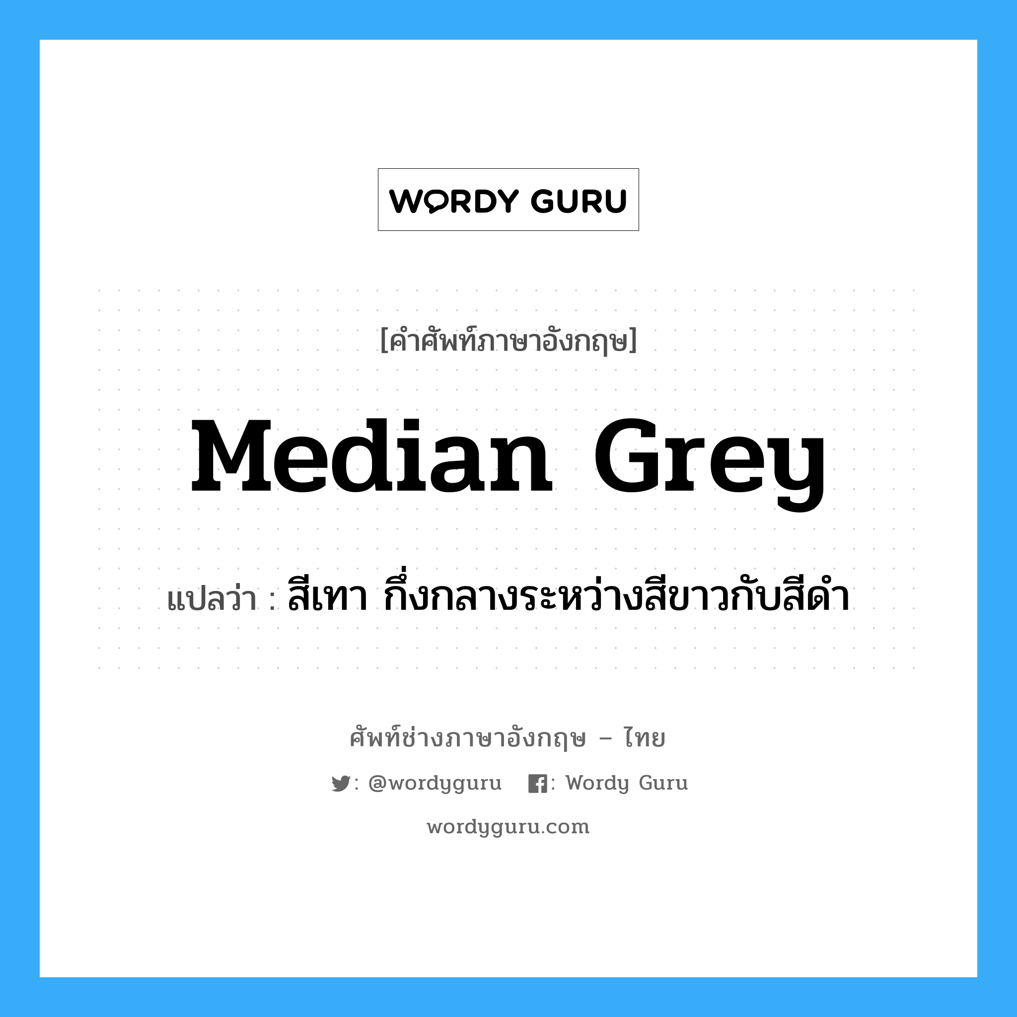 median grey แปลว่า?, คำศัพท์ช่างภาษาอังกฤษ - ไทย median grey คำศัพท์ภาษาอังกฤษ median grey แปลว่า สีเทา กึ่งกลางระหว่างสีขาวกับสีดำ