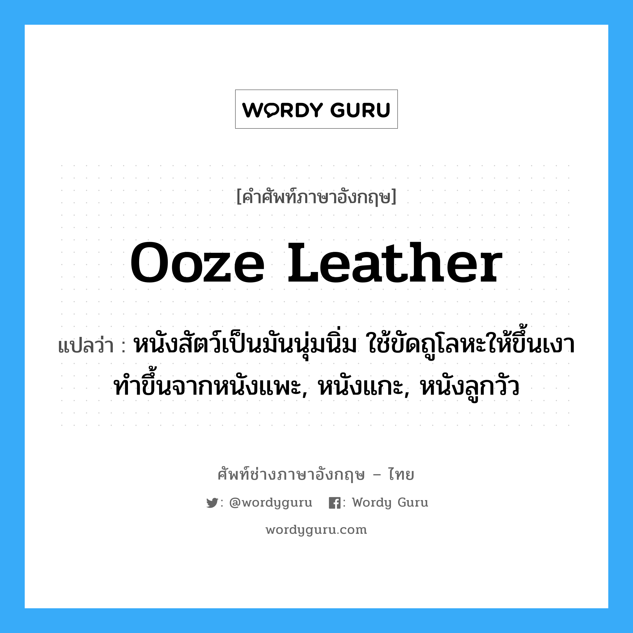 ooze leather แปลว่า?, คำศัพท์ช่างภาษาอังกฤษ - ไทย ooze leather คำศัพท์ภาษาอังกฤษ ooze leather แปลว่า หนังสัตว์เป็นมันนุ่มนิ่ม ใช้ขัดถูโลหะให้ขึ้นเงา ทำขึ้นจากหนังแพะ, หนังแกะ, หนังลูกวัว