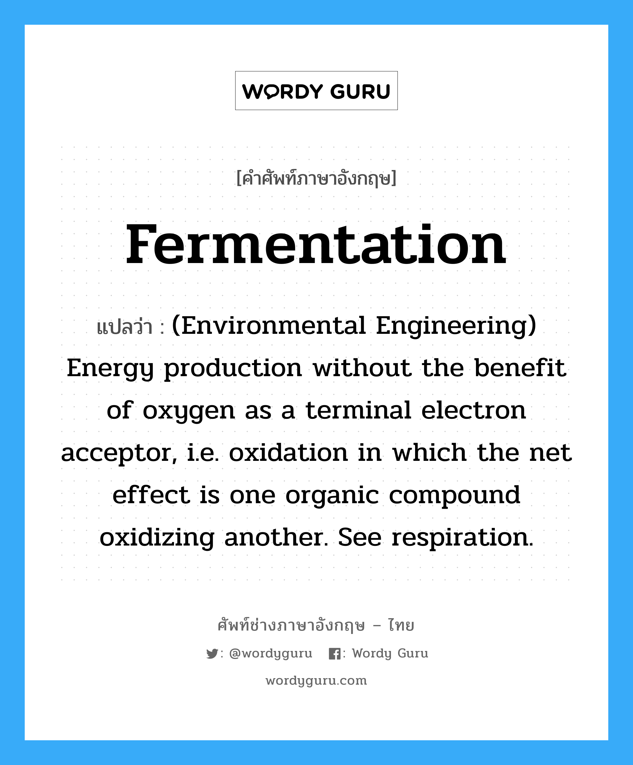 Fermentation แปลว่า?, คำศัพท์ช่างภาษาอังกฤษ - ไทย Fermentation คำศัพท์ภาษาอังกฤษ Fermentation แปลว่า (Environmental Engineering) Energy production without the benefit of oxygen as a terminal electron acceptor, i.e. oxidation in which the net effect is one organic compound oxidizing another. See respiration.