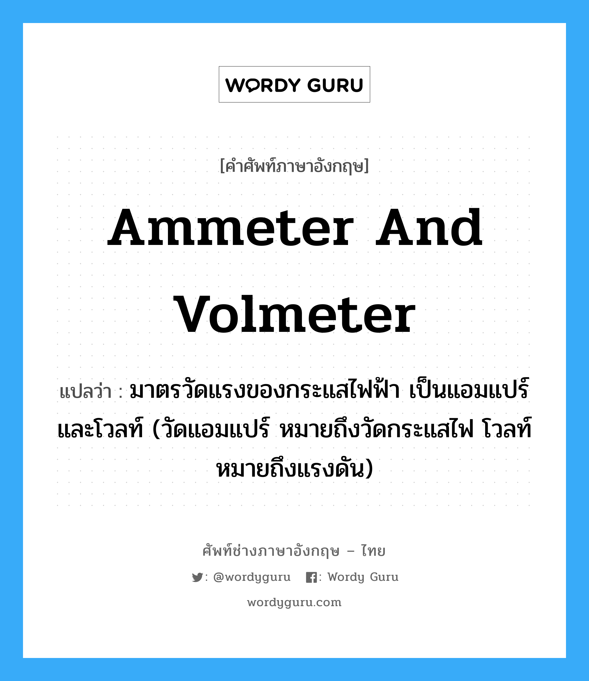 ammeter and volmeter แปลว่า?, คำศัพท์ช่างภาษาอังกฤษ - ไทย ammeter and volmeter คำศัพท์ภาษาอังกฤษ ammeter and volmeter แปลว่า มาตรวัดแรงของกระแสไฟฟ้า เป็นแอมแปร์และโวลท์ (วัดแอมแปร์ หมายถึงวัดกระแสไฟ โวลท์หมายถึงแรงดัน)