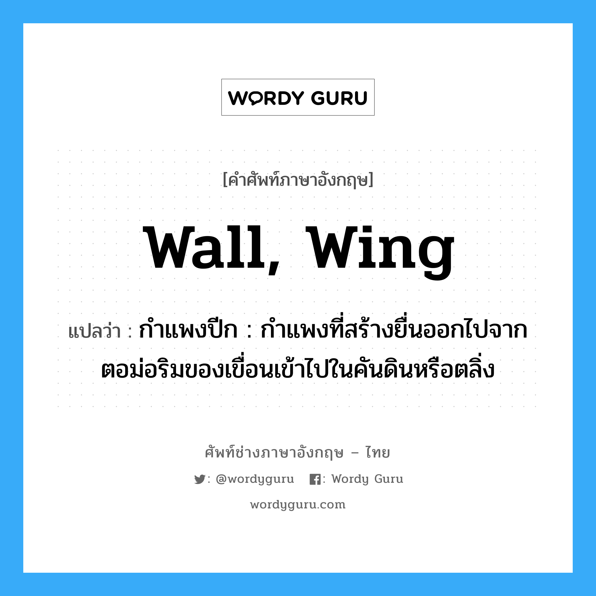 wall, wing แปลว่า?, คำศัพท์ช่างภาษาอังกฤษ - ไทย wall, wing คำศัพท์ภาษาอังกฤษ wall, wing แปลว่า กำแพงปีก : กำแพงที่สร้างยื่นออกไปจากตอม่อริมของเขื่อนเข้าไปในคันดินหรือตลิ่ง