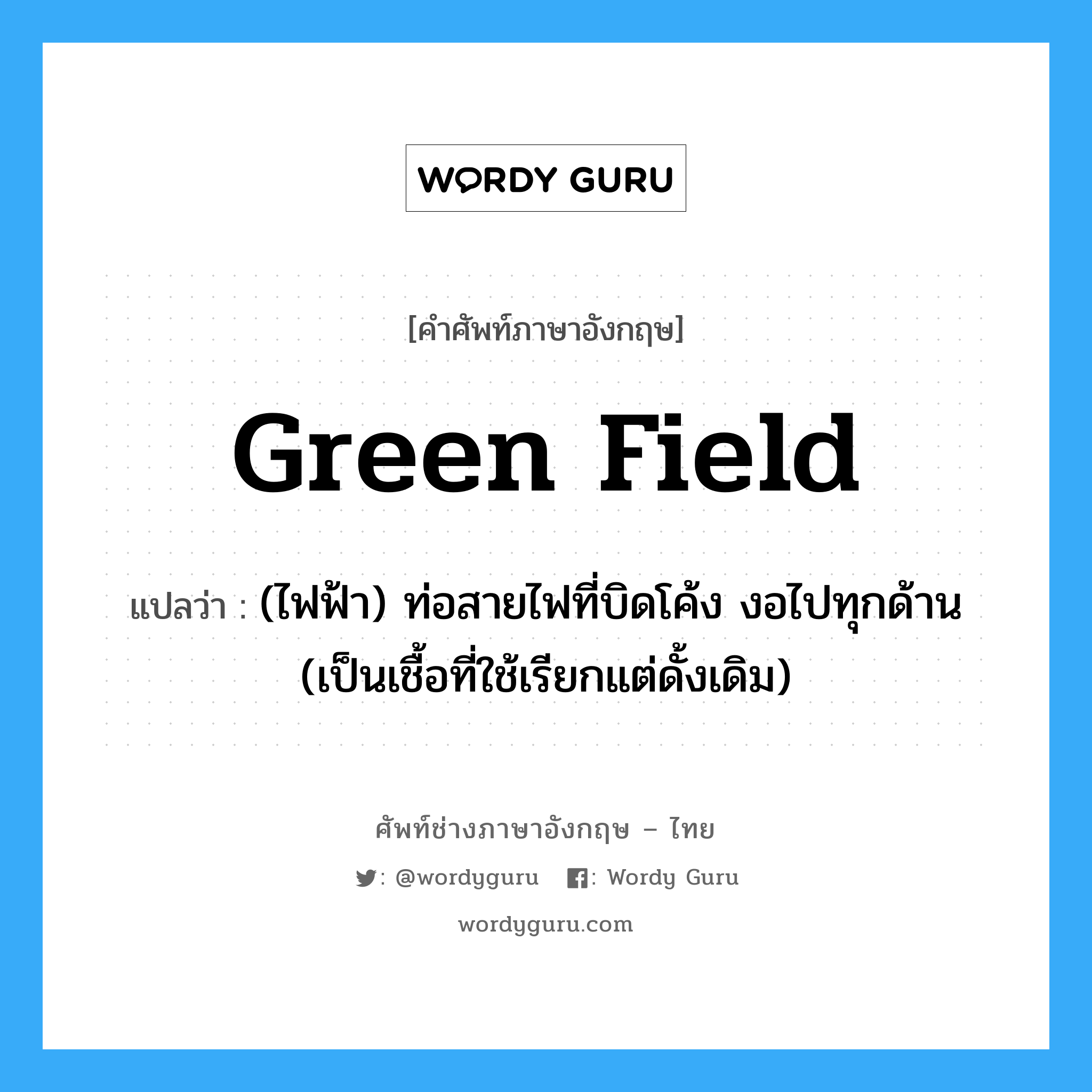 Green field แปลว่า?, คำศัพท์ช่างภาษาอังกฤษ - ไทย Green field คำศัพท์ภาษาอังกฤษ Green field แปลว่า (ไฟฟ้า) ท่อสายไฟที่บิดโค้ง งอไปทุกด้าน (เป็นเชื้อที่ใช้เรียกแต่ดั้งเดิม)