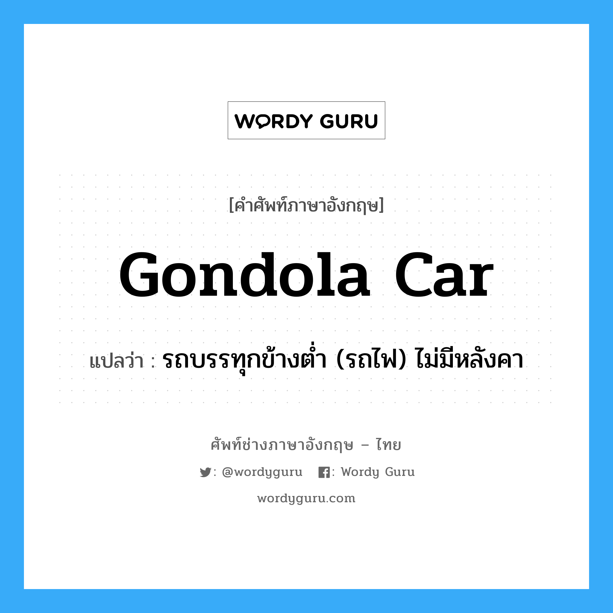 gondola car แปลว่า?, คำศัพท์ช่างภาษาอังกฤษ - ไทย gondola car คำศัพท์ภาษาอังกฤษ gondola car แปลว่า รถบรรทุกข้างต่ำ (รถไฟ) ไม่มีหลังคา