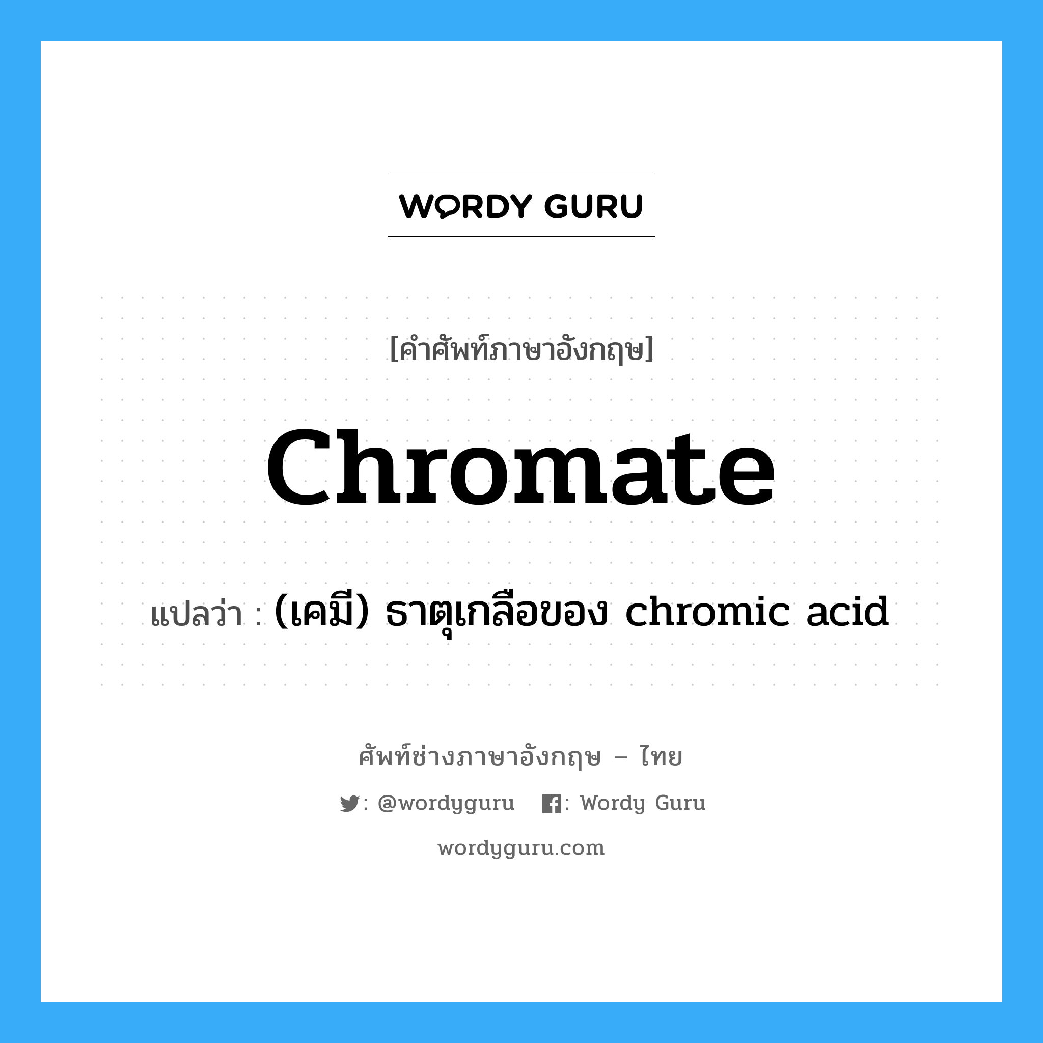 chromate แปลว่า?, คำศัพท์ช่างภาษาอังกฤษ - ไทย chromate คำศัพท์ภาษาอังกฤษ chromate แปลว่า (เคมี) ธาตุเกลือของ chromic acid