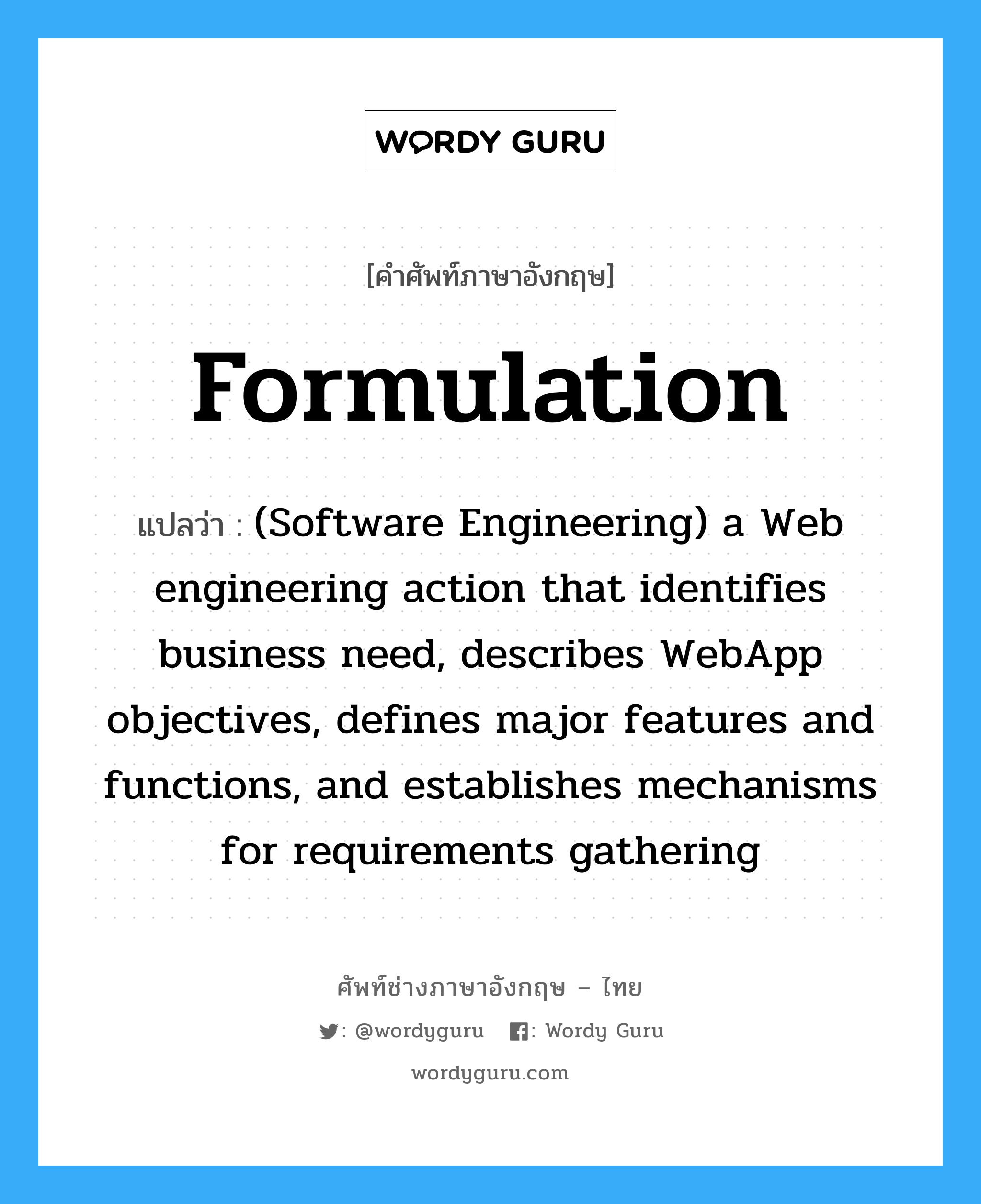 Formulation แปลว่า?, คำศัพท์ช่างภาษาอังกฤษ - ไทย Formulation คำศัพท์ภาษาอังกฤษ Formulation แปลว่า (Software Engineering) a Web engineering action that identifies business need, describes WebApp objectives, defines major features and functions, and establishes mechanisms for requirements gathering