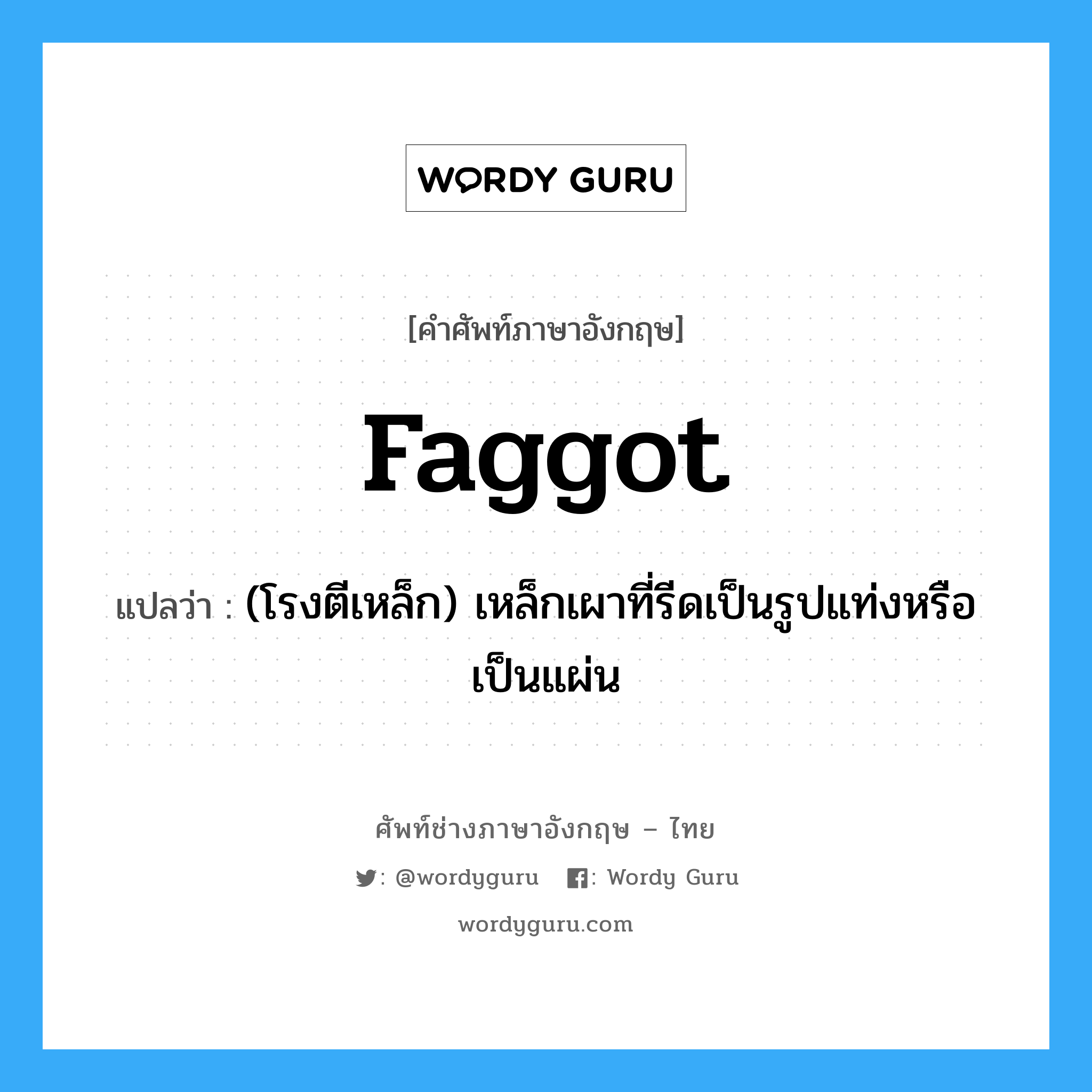 faggot แปลว่า?, คำศัพท์ช่างภาษาอังกฤษ - ไทย faggot คำศัพท์ภาษาอังกฤษ faggot แปลว่า (โรงตีเหล็ก) เหล็กเผาที่รีดเป็นรูปแท่งหรือเป็นแผ่น