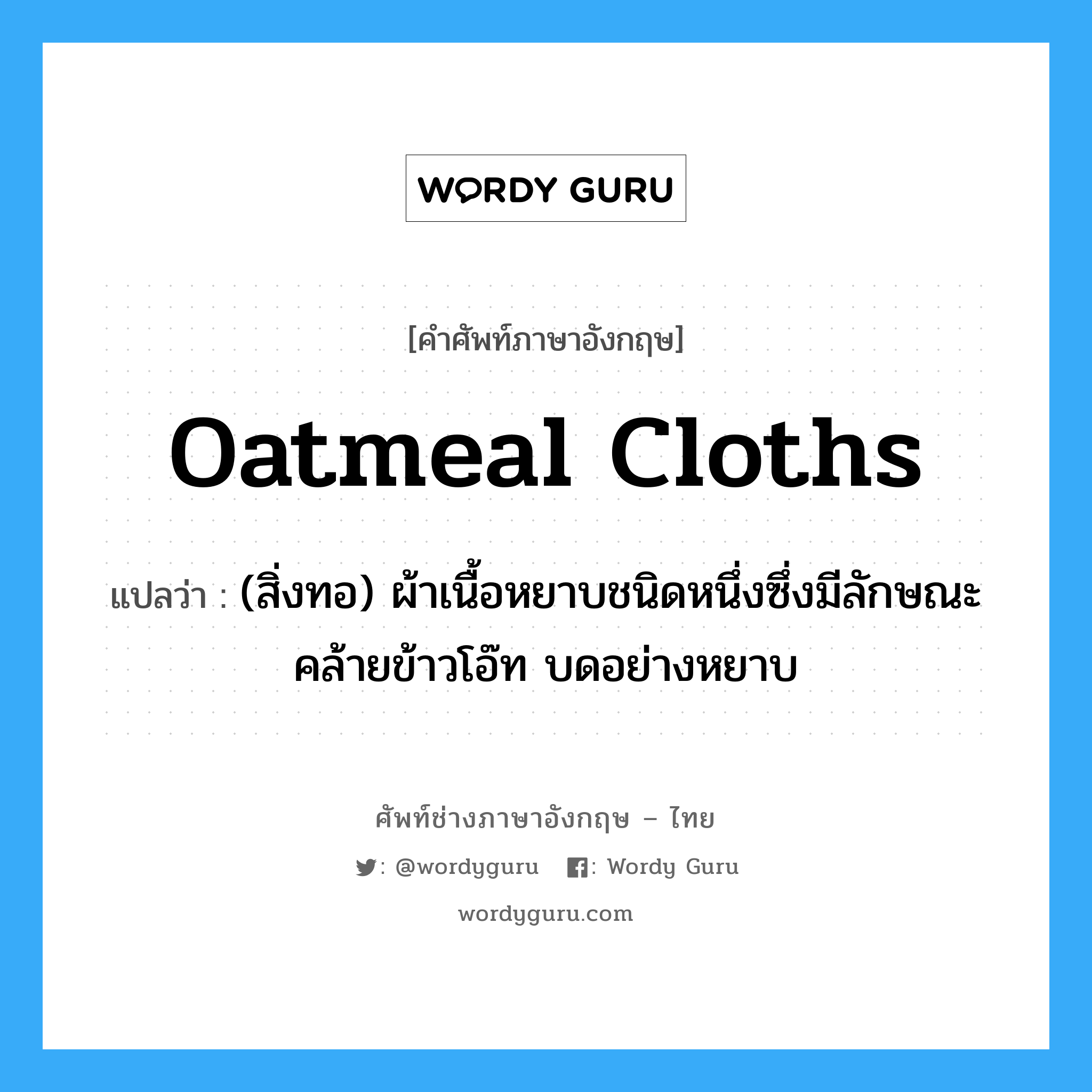oatmeal cloths แปลว่า?, คำศัพท์ช่างภาษาอังกฤษ - ไทย oatmeal cloths คำศัพท์ภาษาอังกฤษ oatmeal cloths แปลว่า (สิ่งทอ) ผ้าเนื้อหยาบชนิดหนึ่งซึ่งมีลักษณะคล้ายข้าวโอ๊ท บดอย่างหยาบ