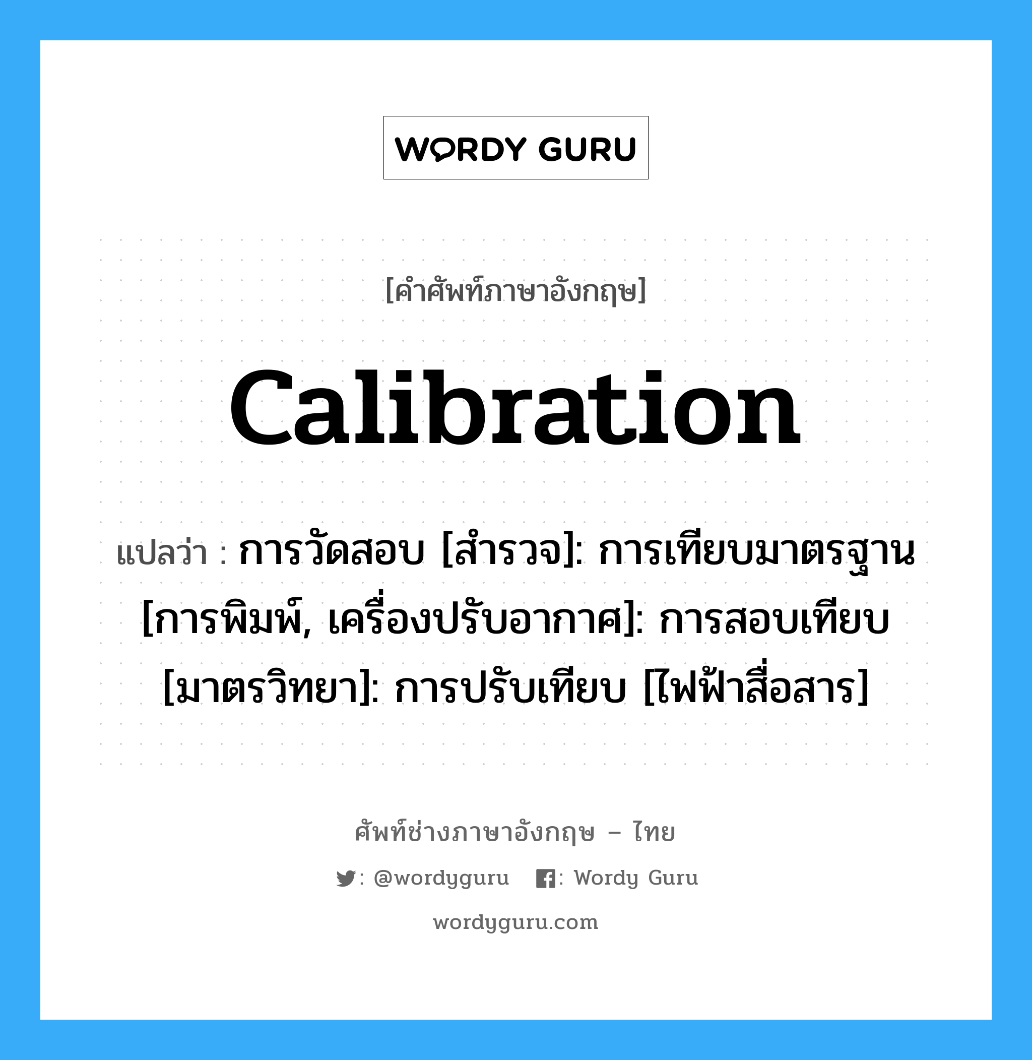 calibration แปลว่า?, คำศัพท์ช่างภาษาอังกฤษ - ไทย calibration คำศัพท์ภาษาอังกฤษ calibration แปลว่า การวัดสอบ [สำรวจ]: การเทียบมาตรฐาน [การพิมพ์, เครื่องปรับอากาศ]: การสอบเทียบ [มาตรวิทยา]: การปรับเทียบ [ไฟฟ้าสื่อสาร]