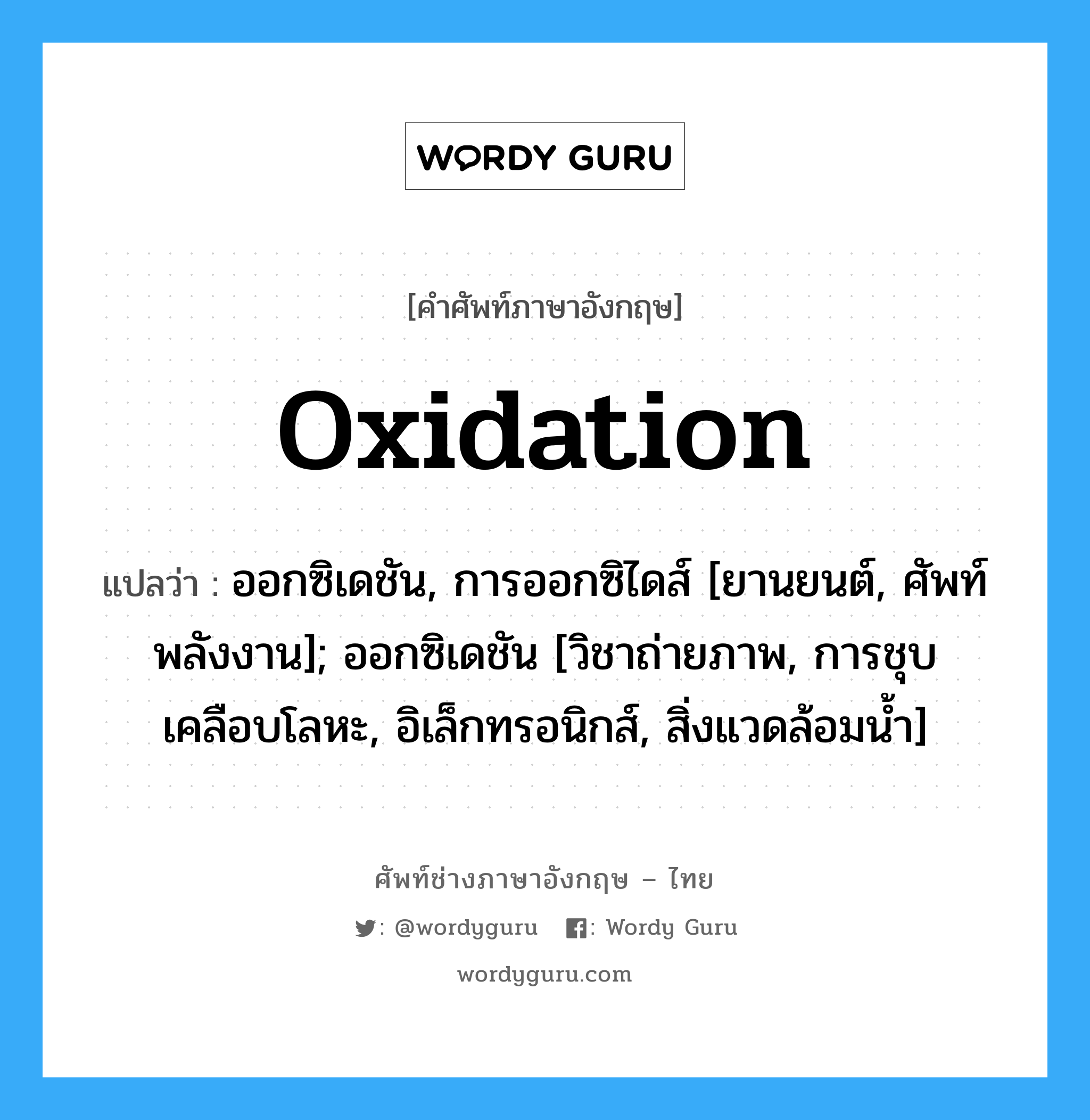 Oxidation แปลว่า?, คำศัพท์ช่างภาษาอังกฤษ - ไทย Oxidation คำศัพท์ภาษาอังกฤษ Oxidation แปลว่า ออกซิเดชัน, การออกซิไดส์ [ยานยนต์, ศัพท์พลังงาน]; ออกซิเดชัน [วิชาถ่ายภาพ, การชุบเคลือบโลหะ, อิเล็กทรอนิกส์, สิ่งแวดล้อมน้ำ]