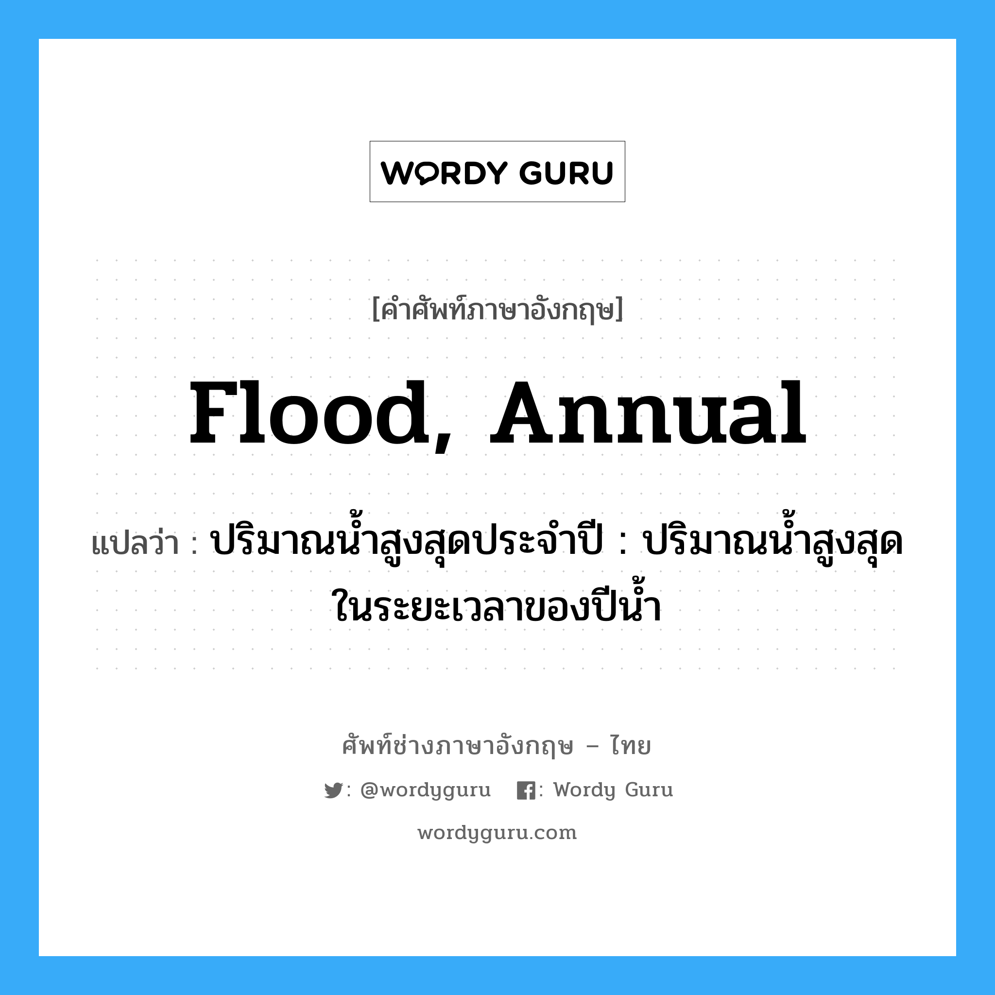 flood, annual แปลว่า?, คำศัพท์ช่างภาษาอังกฤษ - ไทย flood, annual คำศัพท์ภาษาอังกฤษ flood, annual แปลว่า ปริมาณน้ำสูงสุดประจำปี : ปริมาณน้ำสูงสุดในระยะเวลาของปีน้ำ
