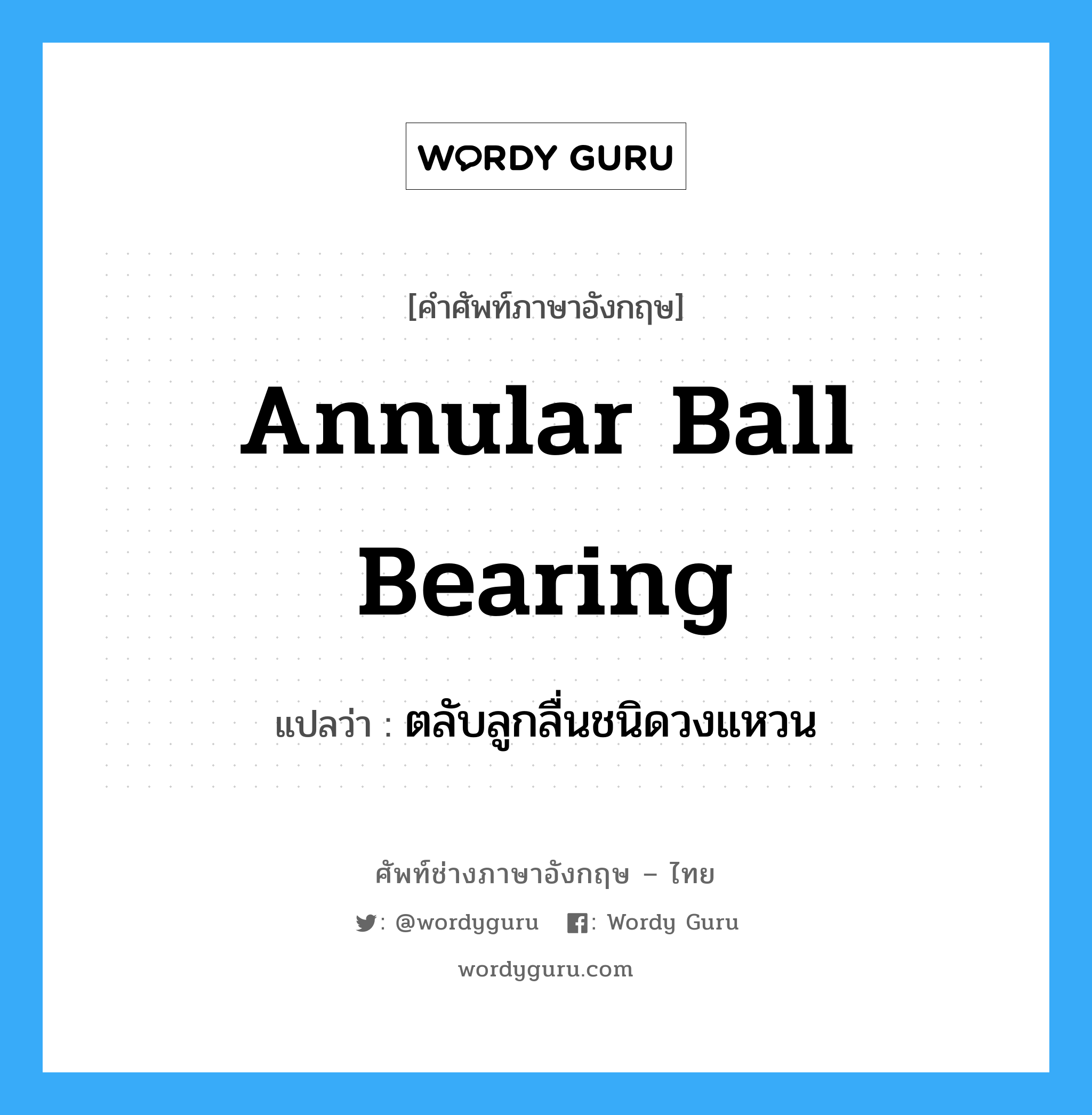 annular ball bearing แปลว่า?, คำศัพท์ช่างภาษาอังกฤษ - ไทย annular ball bearing คำศัพท์ภาษาอังกฤษ annular ball bearing แปลว่า ตลับลูกลื่นชนิดวงแหวน