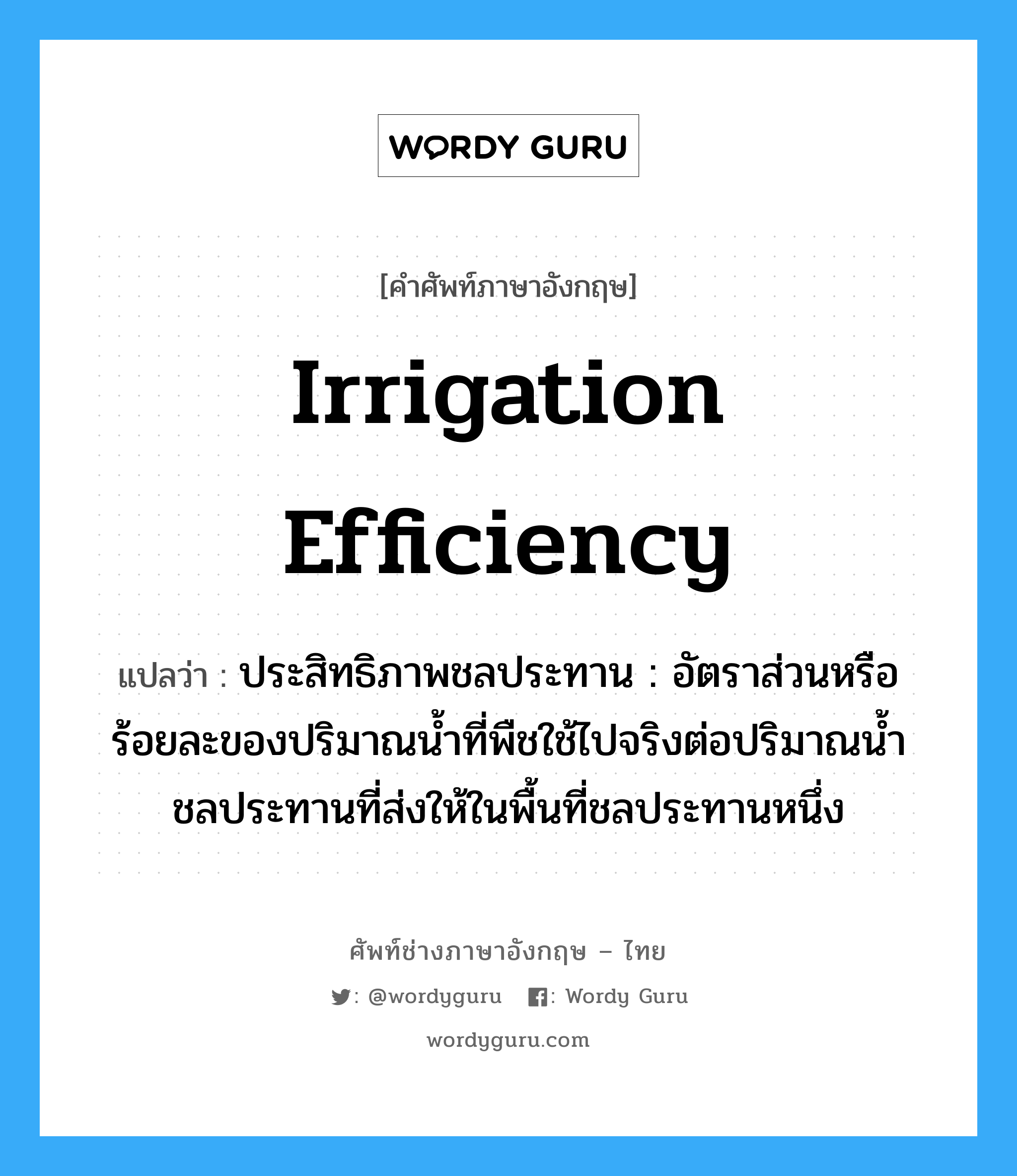 irrigation efficiency แปลว่า?, คำศัพท์ช่างภาษาอังกฤษ - ไทย irrigation efficiency คำศัพท์ภาษาอังกฤษ irrigation efficiency แปลว่า ประสิทธิภาพชลประทาน : อัตราส่วนหรือร้อยละของปริมาณน้ำที่พืชใช้ไปจริงต่อปริมาณน้ำ ชลประทานที่ส่งให้ในพื้นที่ชลประทานหนึ่ง