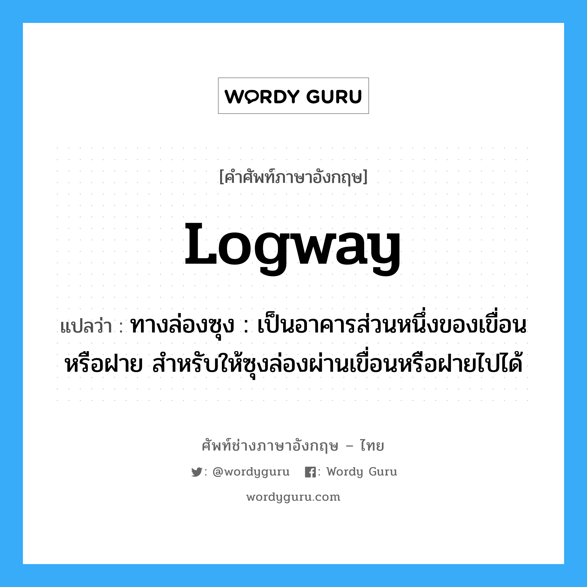 logway แปลว่า?, คำศัพท์ช่างภาษาอังกฤษ - ไทย logway คำศัพท์ภาษาอังกฤษ logway แปลว่า ทางล่องซุง : เป็นอาคารส่วนหนึ่งของเขื่อนหรือฝาย สำหรับให้ซุงล่องผ่านเขื่อนหรือฝายไปได้