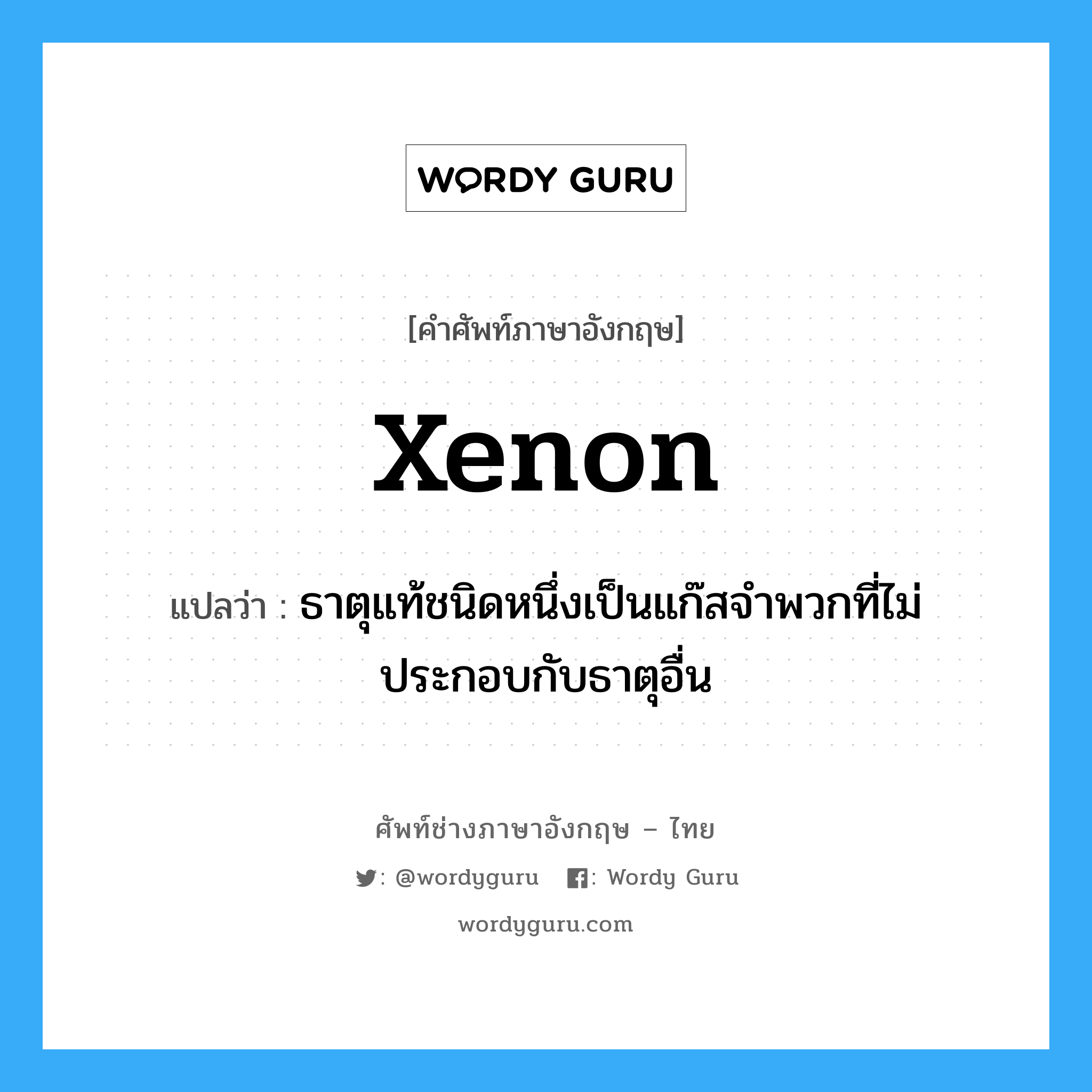xenon แปลว่า?, คำศัพท์ช่างภาษาอังกฤษ - ไทย xenon คำศัพท์ภาษาอังกฤษ xenon แปลว่า ธาตุแท้ชนิดหนึ่งเป็นแก๊สจำพวกที่ไม่ประกอบกับธาตุอื่น