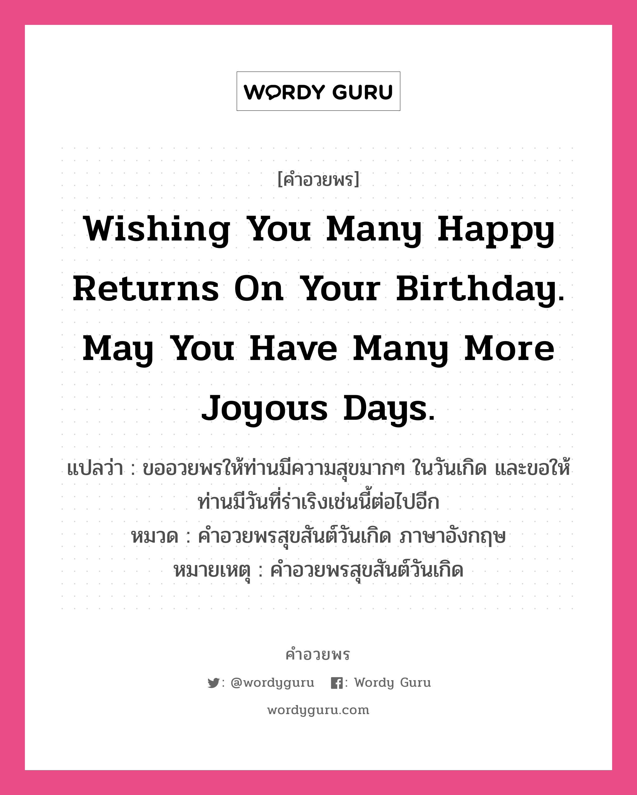 คำอวยพร Wishing you many happy returns on your birthday. May you have many more joyous days. คืออะไร?, แปลว่า ขออวยพรให้ท่านมีความสุขมากๆ ในวันเกิด และขอให้ท่านมีวันที่ร่าเริงเช่นนี้ต่อไปอีก หมวด คำอวยพรสุขสันต์วันเกิด ภาษาอังกฤษ หมายเหตุ คำอวยพรสุขสันต์วันเกิด หมวด คำอวยพรสุขสันต์วันเกิด ภาษาอังกฤษ