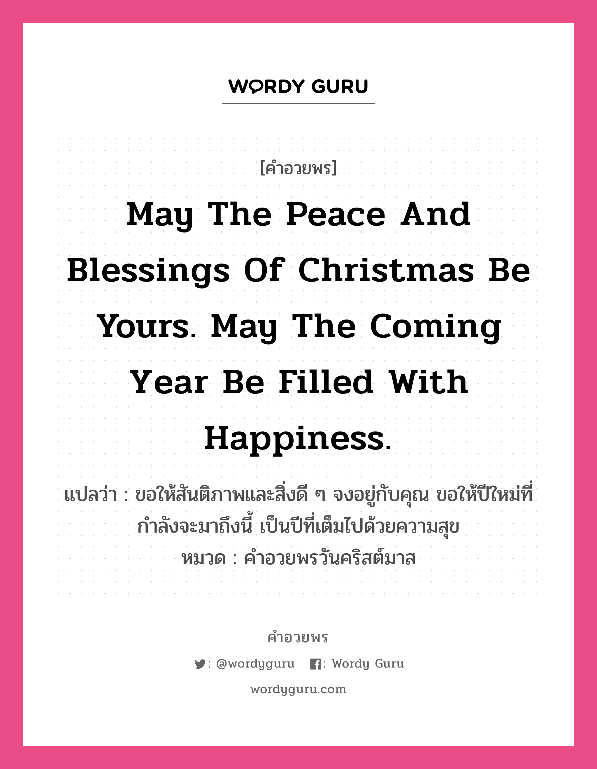 May the peace and blessings of Christmas be yours. May the coming year be filled with happiness. คำศัพท์ในกลุ่มประเภท คำอวยพรวันคริสต์มาส, แปลว่า ขอให้สันติภาพและสิ่งดี ๆ จงอยู่กับคุณ ขอให้ปีใหม่ที่กำลังจะมาถึงนี้ เป็นปีที่เต็มไปด้วยความสุข หมวด คำอวยพรวันคริสต์มาส หมวด คำอวยพรวันคริสต์มาส