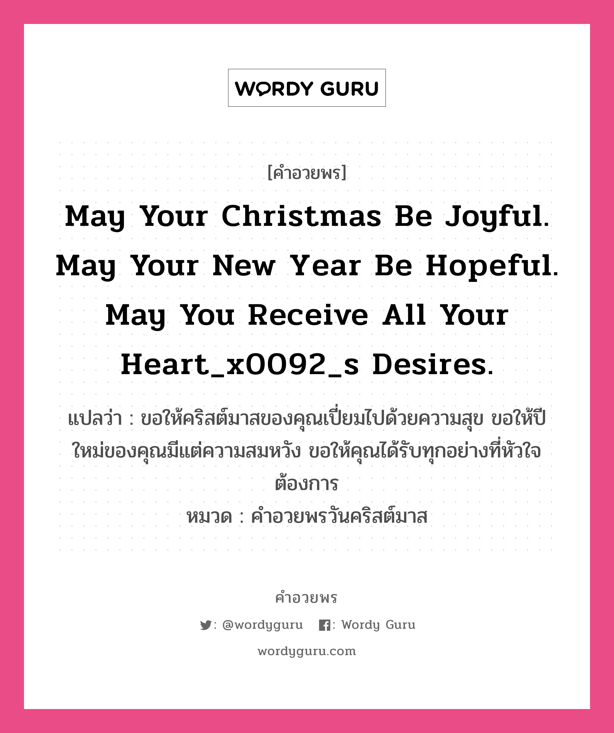May your Christmas be joyful. May your New Year be hopeful. May you receive all your heart_x0092_s desires. คำศัพท์ในกลุ่มประเภท คำอวยพรวันคริสต์มาส, แปลว่า ขอให้คริสต์มาสของคุณเปี่ยมไปด้วยความสุข ขอให้ปีใหม่ของคุณมีแต่ความสมหวัง ขอให้คุณได้รับทุกอย่างที่หัวใจต้องการ หมวด คำอวยพรวันคริสต์มาส หมวด คำอวยพรวันคริสต์มาส