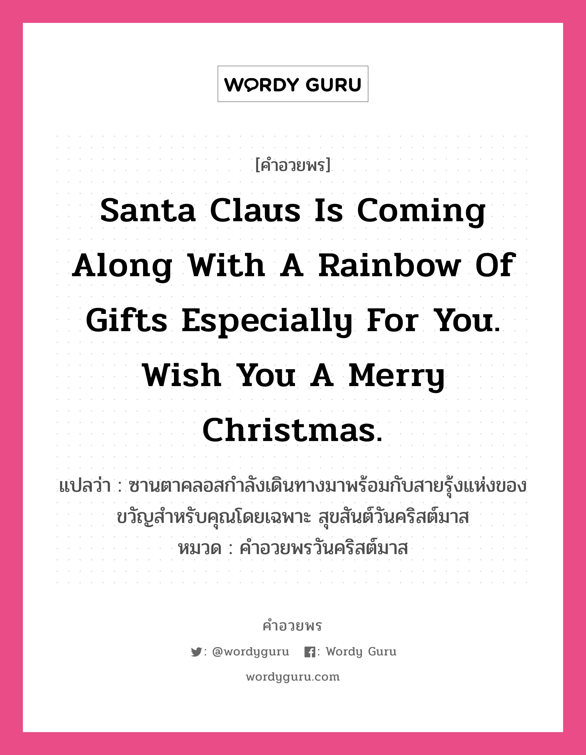 Santa Claus is coming along with a rainbow of gifts especially for you. Wish you a Merry Christmas. คำศัพท์ในกลุ่มประเภท คำอวยพรวันคริสต์มาส, แปลว่า ซานตาคลอสกำลังเดินทางมาพร้อมกับสายรุ้งแห่งของขวัญสำหรับคุณโดยเฉพาะ สุขสันต์วันคริสต์มาส หมวด คำอวยพรวันคริสต์มาส หมวด คำอวยพรวันคริสต์มาส