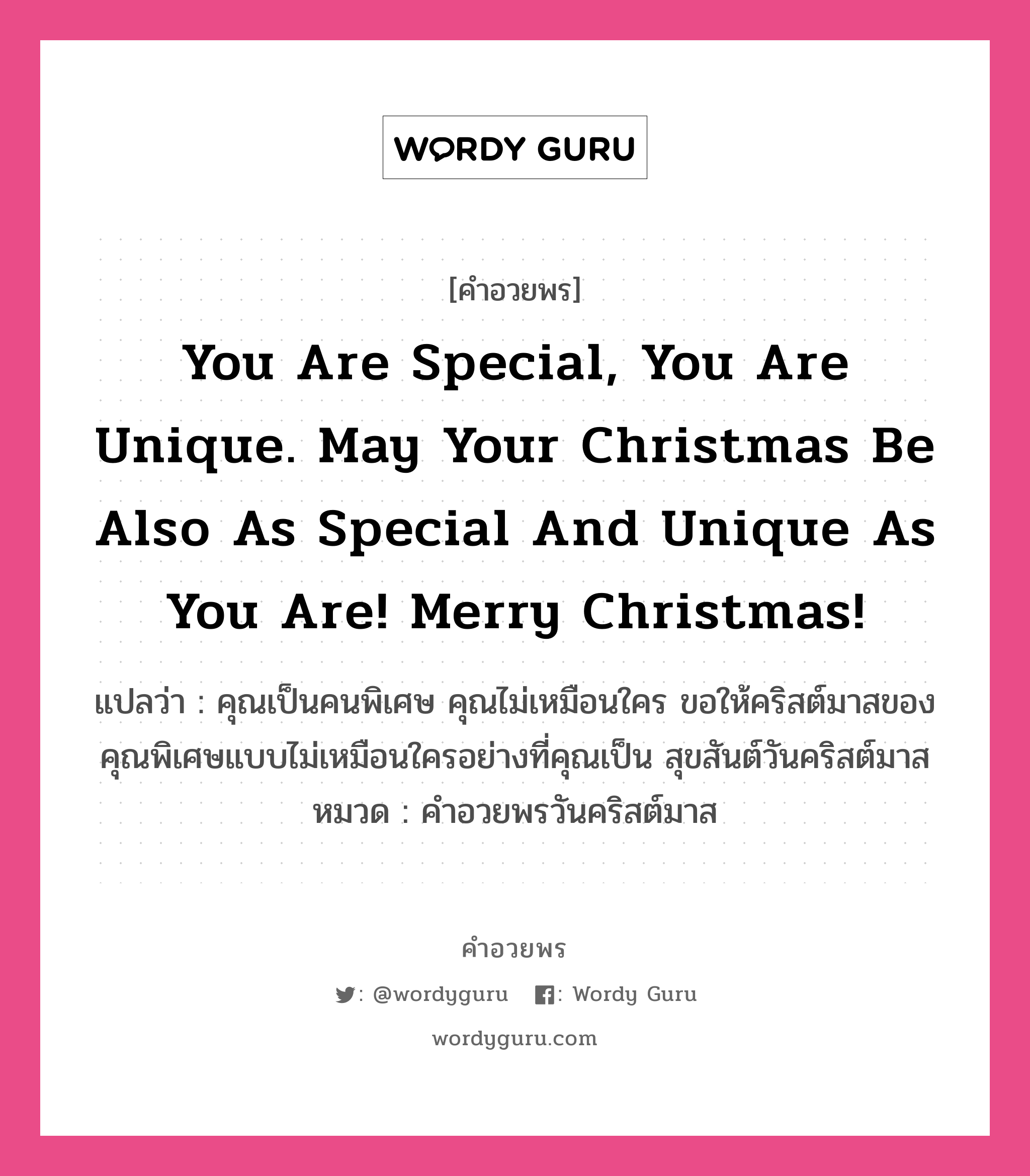 You are special, you are unique. May your Christmas be also as special and unique as you are! Merry Christmas! คำศัพท์ในกลุ่มประเภท คำอวยพรวันคริสต์มาส, แปลว่า คุณเป็นคนพิเศษ คุณไม่เหมือนใคร ขอให้คริสต์มาสของคุณพิเศษแบบไม่เหมือนใครอย่างที่คุณเป็น สุขสันต์วันคริสต์มาส หมวด คำอวยพรวันคริสต์มาส หมวด คำอวยพรวันคริสต์มาส