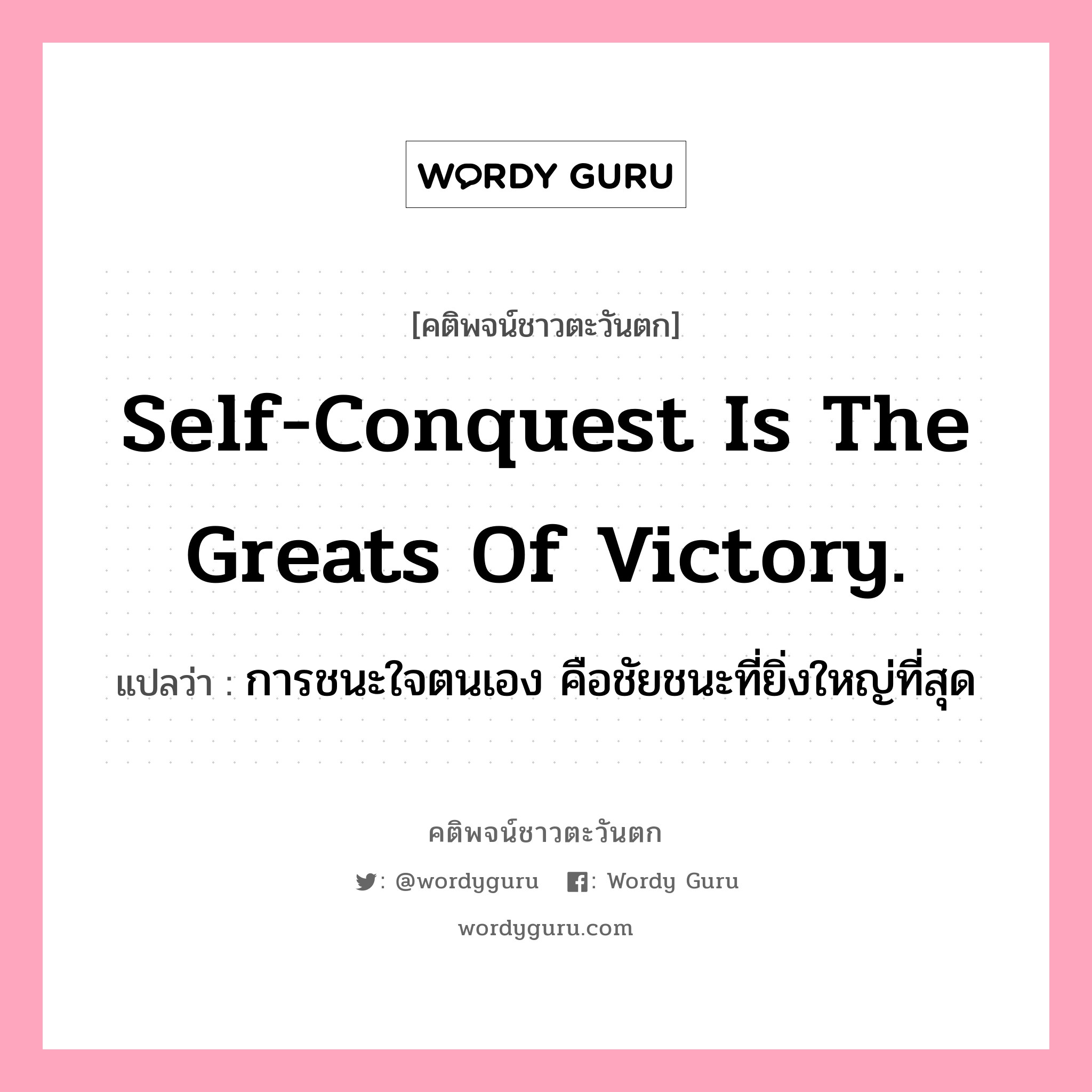 Self-conquest is the greats of victory., คติพจน์ชาวตะวันตก Self-conquest is the greats of victory. แปลว่า การชนะใจตนเอง คือชัยชนะที่ยิ่งใหญ่ที่สุด