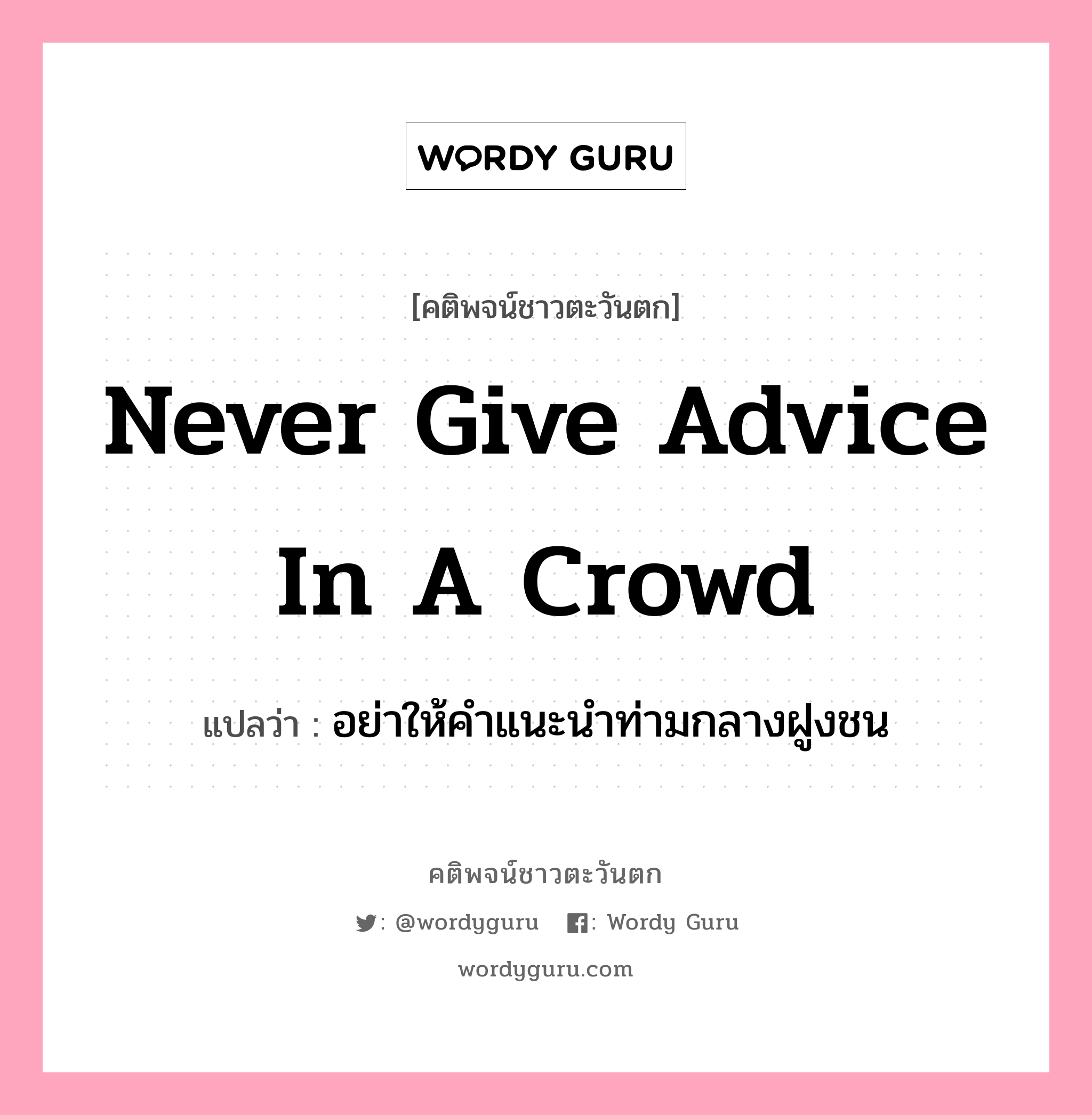 Never give advice in a crowd, คติพจน์ชาวตะวันตก Never give advice in a crowd แปลว่า อย่าให้คำแนะนำท่ามกลางฝูงชน
