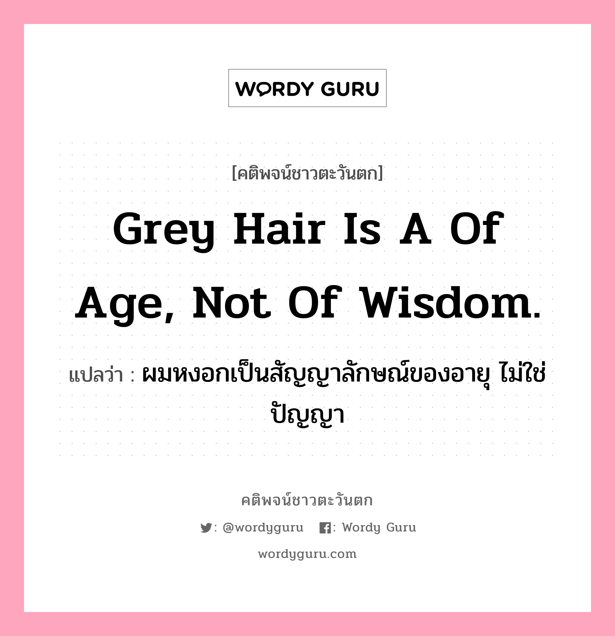 Grey hair is a of age, not of wisdom., คติพจน์ชาวตะวันตก Grey hair is a of age, not of wisdom. แปลว่า ผมหงอกเป็นสัญญาลักษณ์ของอายุ ไม่ใช่ปัญญา