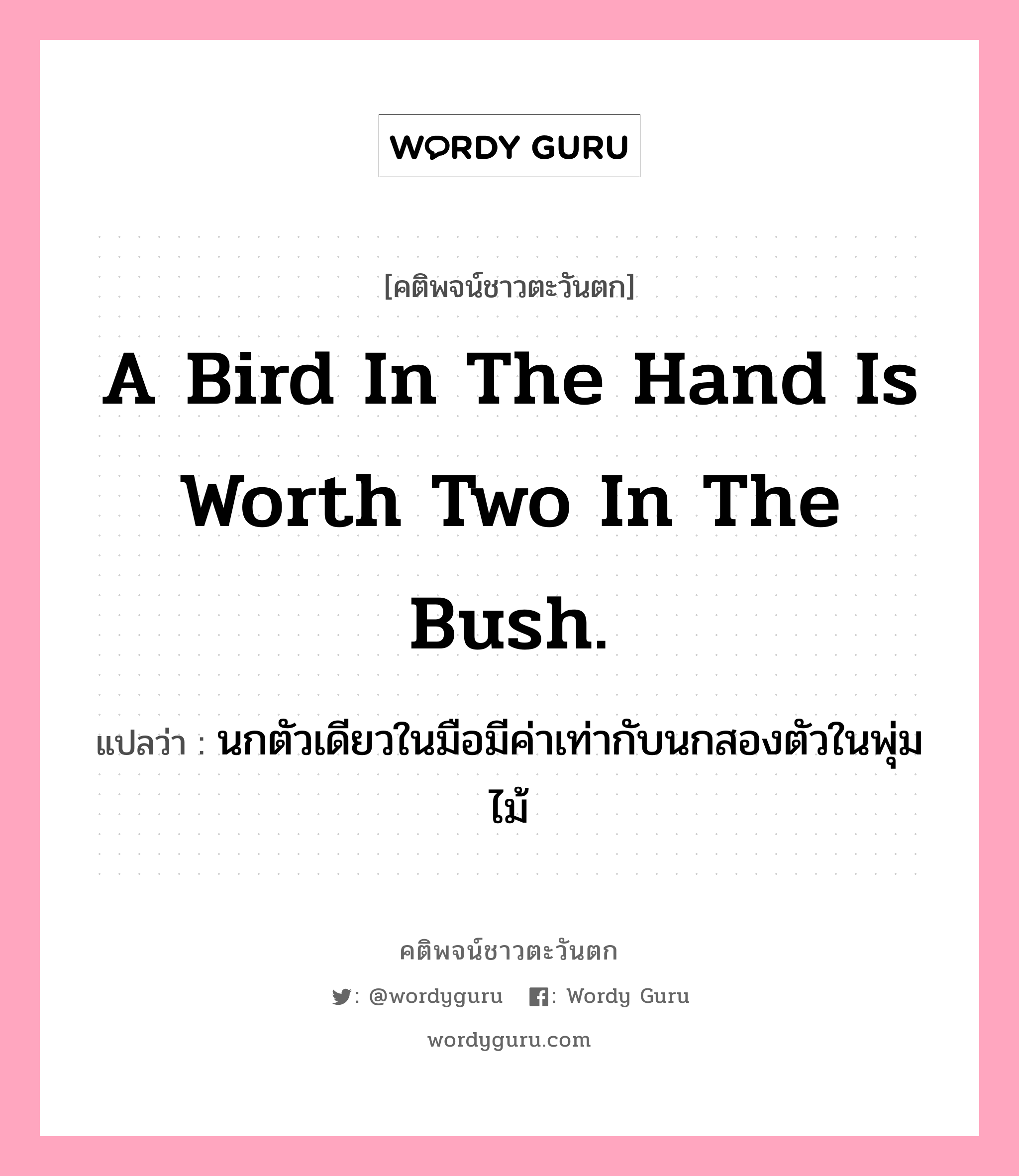 A bird in the hand is worth two in the bush., คติพจน์ชาวตะวันตก A bird in the hand is worth two in the bush. แปลว่า นกตัวเดียวในมือมีค่าเท่ากับนกสองตัวในพุ่มไม้
