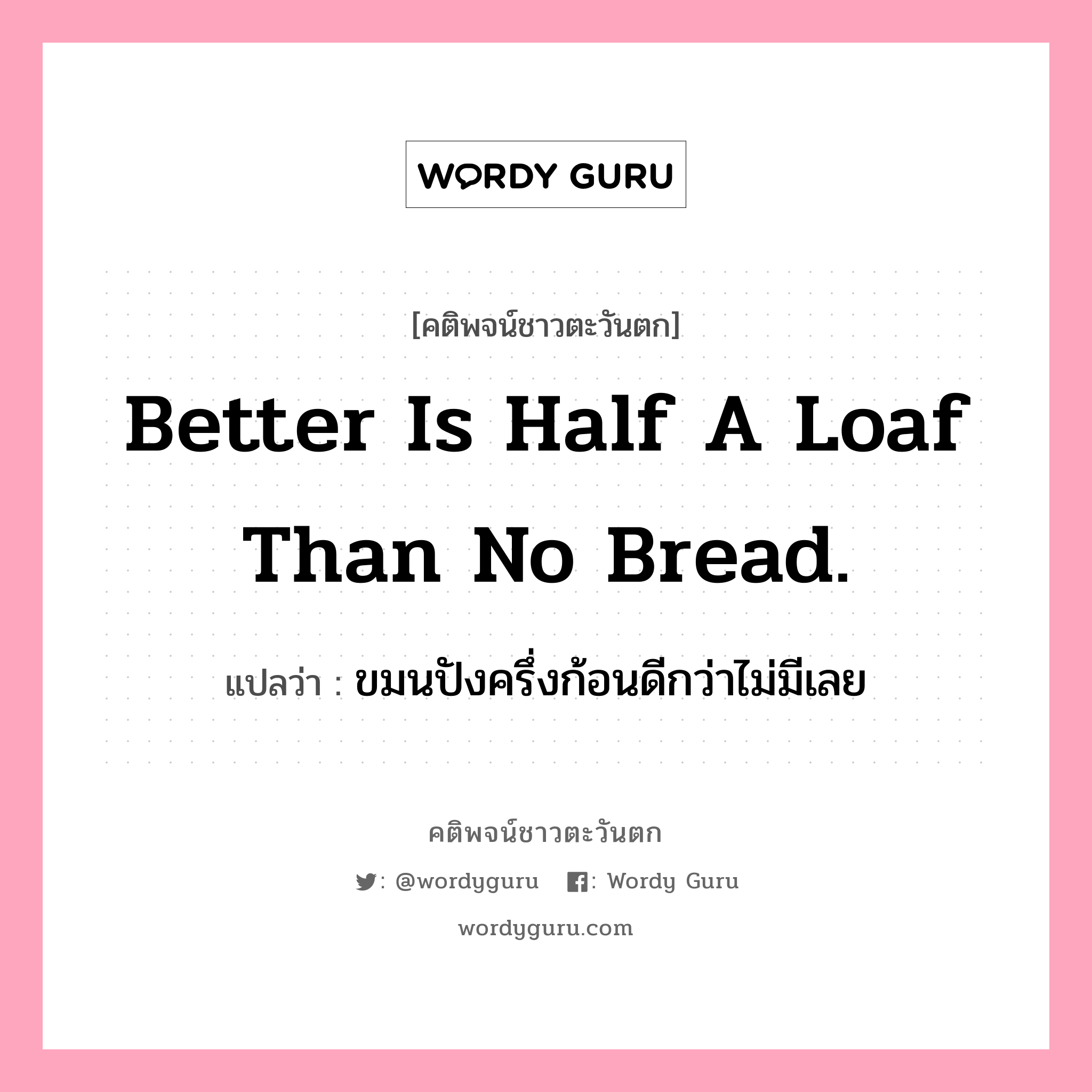 Better is half a loaf than no bread., คติพจน์ชาวตะวันตก Better is half a loaf than no bread. แปลว่า ขมนปังครึ่งก้อนดีกว่าไม่มีเลย