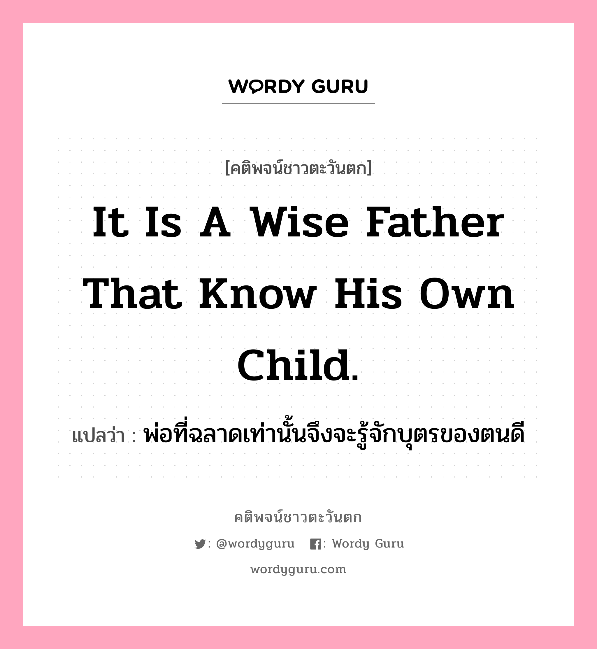 It is a wise father that know his own child., คติพจน์ชาวตะวันตก It is a wise father that know his own child. แปลว่า พ่อที่ฉลาดเท่านั้นจึงจะรู้จักบุตรของตนดี