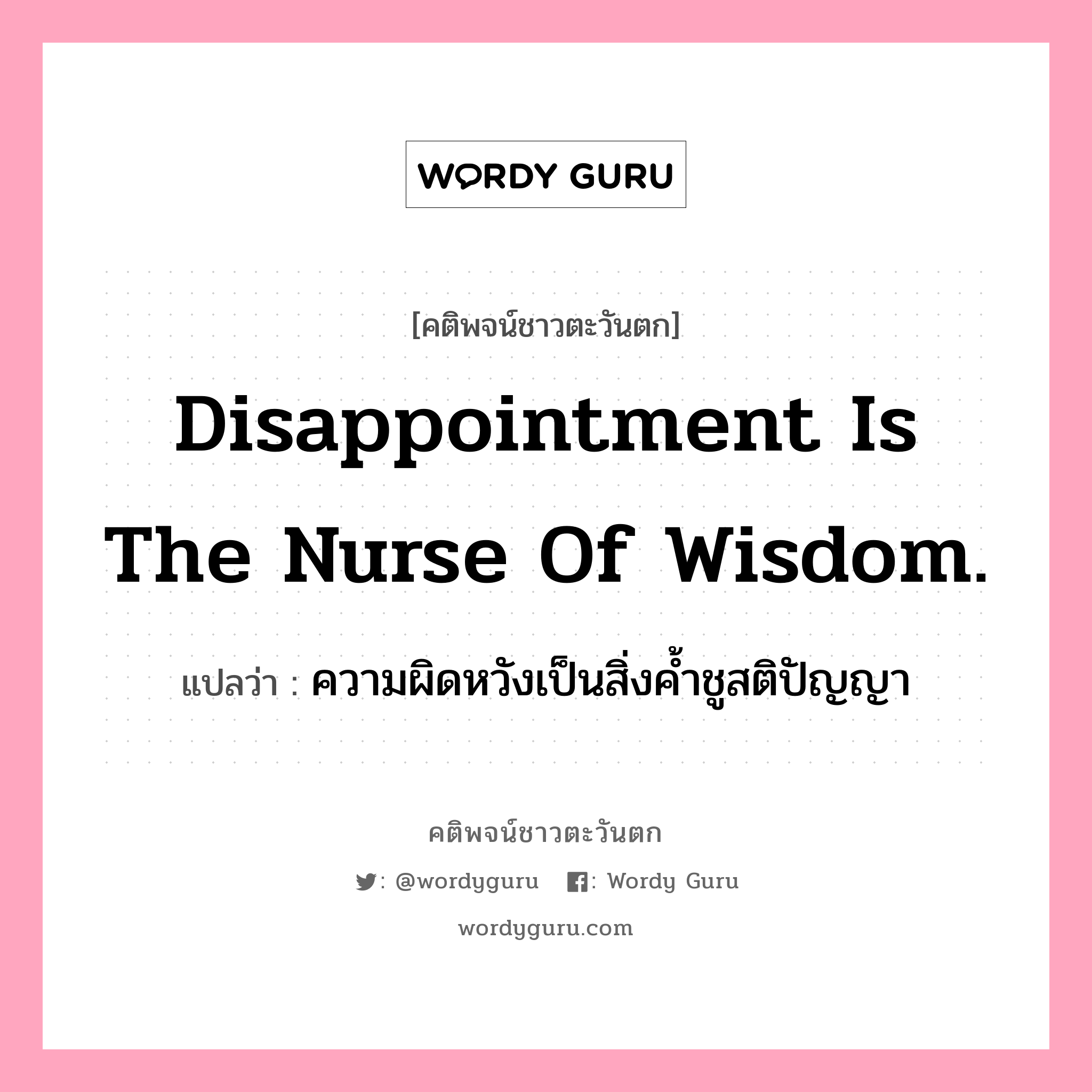 Disappointment is the nurse of wisdom., คติพจน์ชาวตะวันตก Disappointment is the nurse of wisdom. แปลว่า ความผิดหวังเป็นสิ่งค้ำชูสติปัญญา