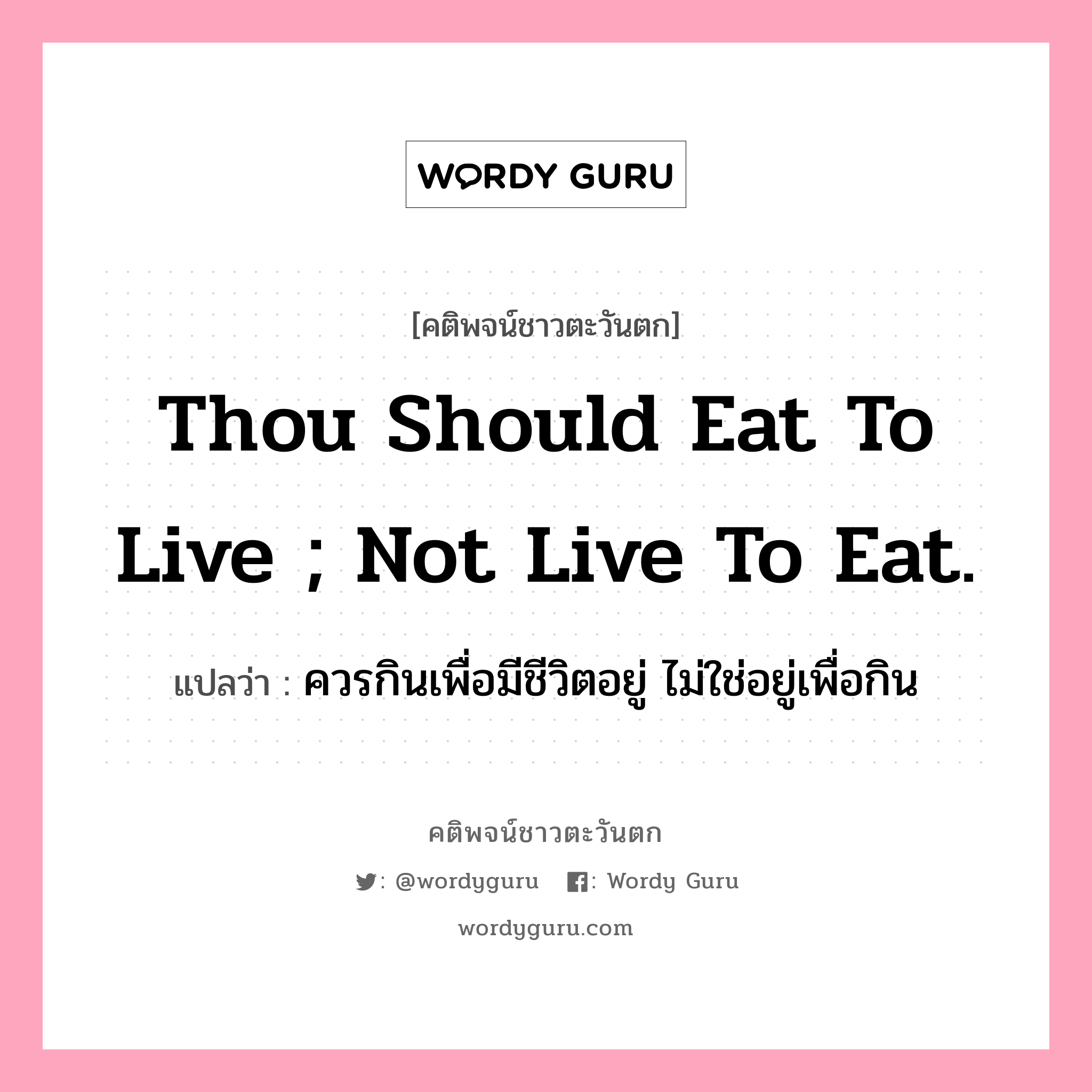 Thou should eat to live ; not live to eat., คติพจน์ชาวตะวันตก Thou should eat to live ; not live to eat. แปลว่า ควรกินเพื่อมีชีวิตอยู่ ไม่ใช่อยู่เพื่อกิน