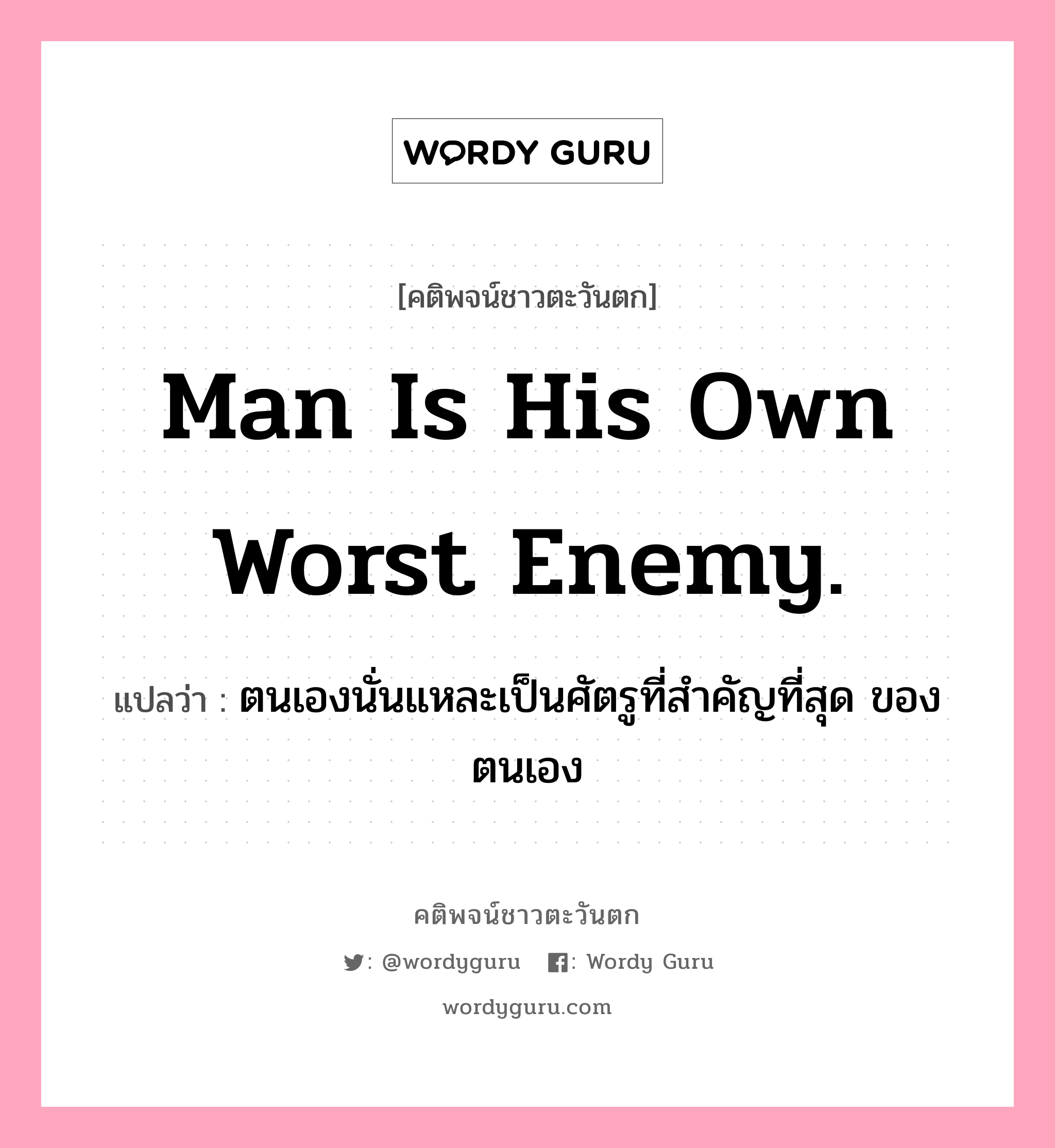 Man is his own worst enemy., คติพจน์ชาวตะวันตก Man is his own worst enemy. แปลว่า ตนเองนั่นแหละเป็นศัตรูที่สำคัญที่สุด ของตนเอง