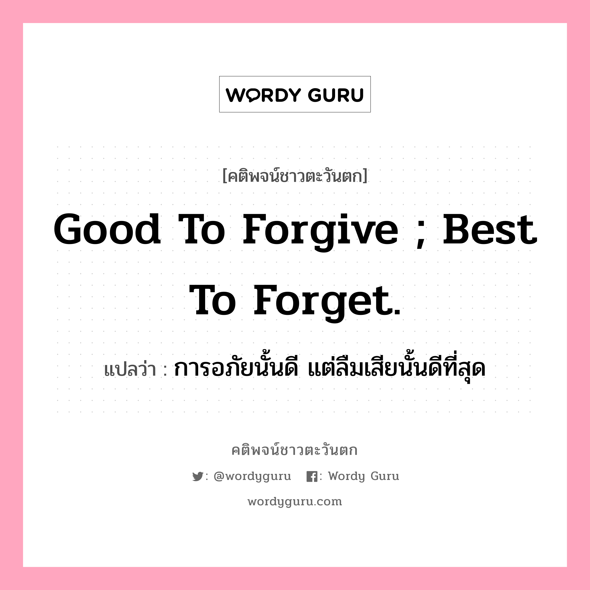Good to forgive ; best to forget., คติพจน์ชาวตะวันตก Good to forgive ; best to forget. แปลว่า การอภัยนั้นดี แต่ลืมเสียนั้นดีที่สุด