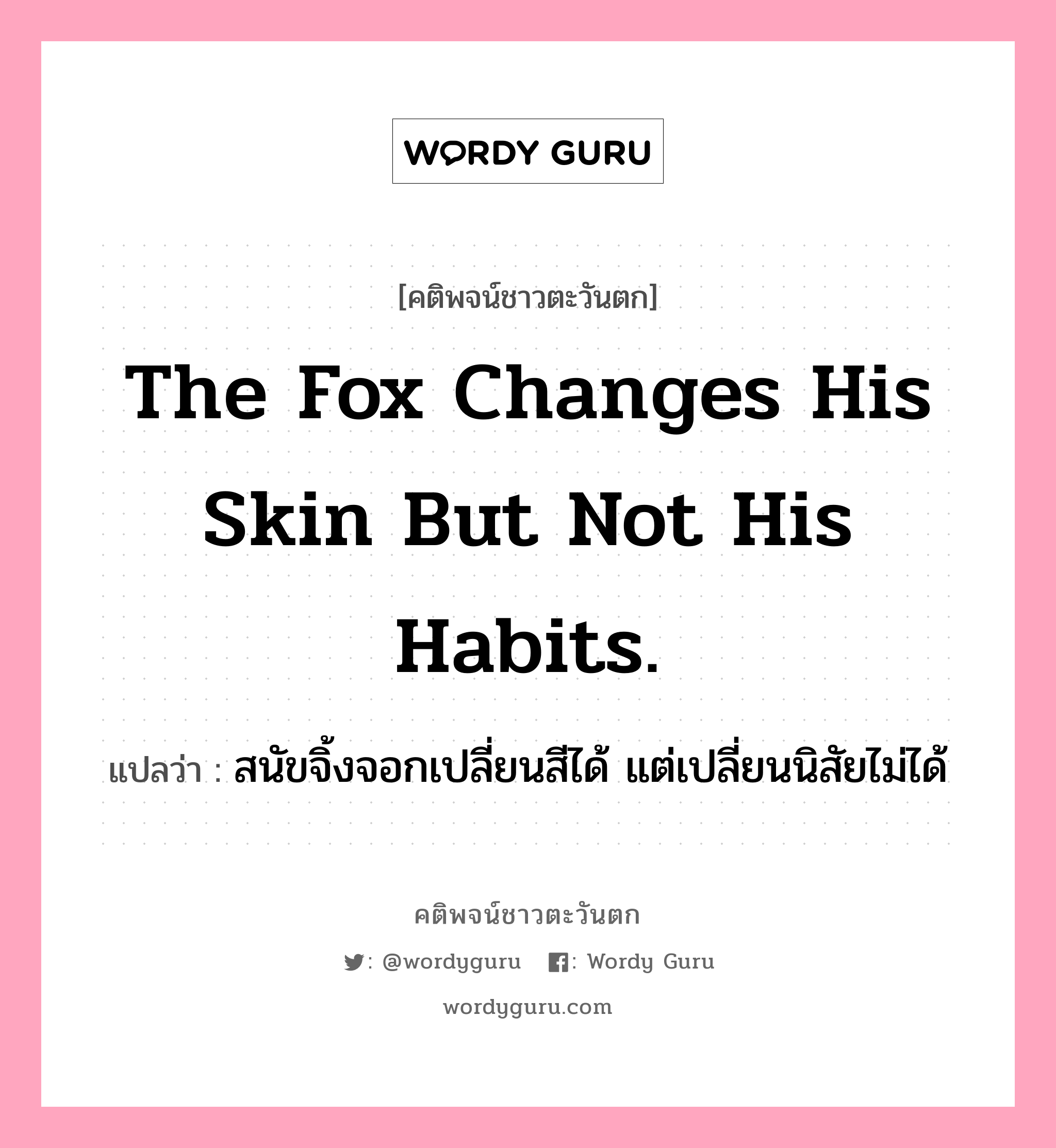 The fox changes his skin but not his habits., คติพจน์ชาวตะวันตก The fox changes his skin but not his habits. แปลว่า สนัขจิ้งจอกเปลี่ยนสีได้ แต่เปลี่ยนนิสัยไม่ได้