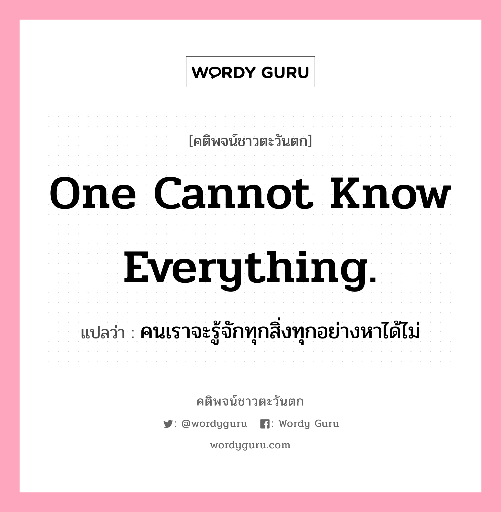 One cannot know everything., คติพจน์ชาวตะวันตก One cannot know everything. แปลว่า คนเราจะรู้จักทุกสิ่งทุกอย่างหาได้ไม่