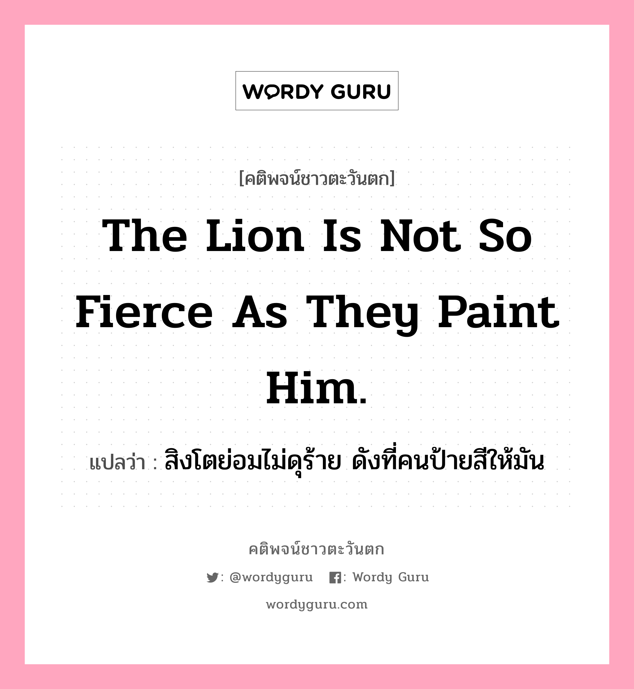 The lion is not so fierce as they paint him., คติพจน์ชาวตะวันตก The lion is not so fierce as they paint him. แปลว่า สิงโตย่อมไม่ดุร้าย ดังที่คนป้ายสีให้มัน