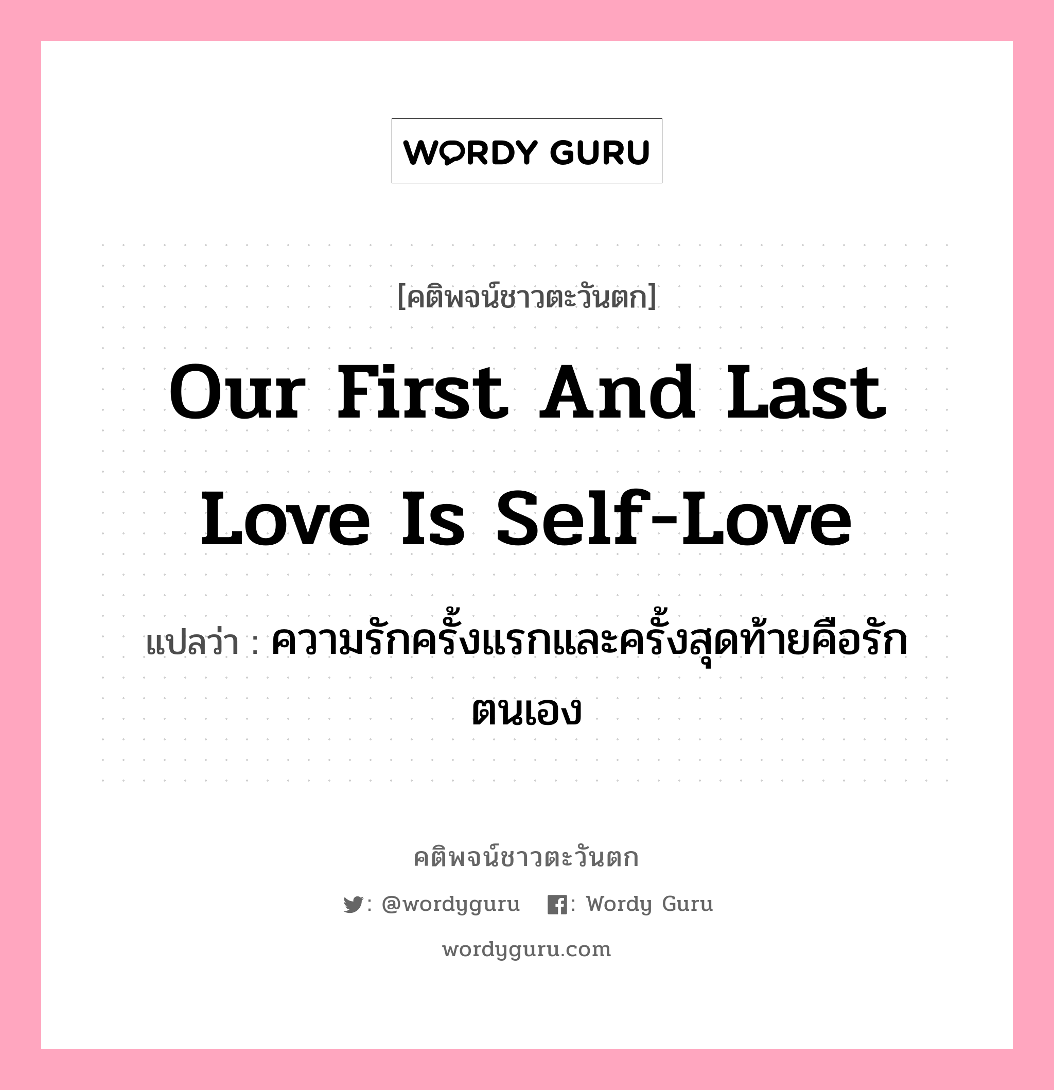 Our first and last love is self-love, คติพจน์ชาวตะวันตก Our first and last love is self-love แปลว่า ความรักครั้งแรกและครั้งสุดท้ายคือรักตนเอง