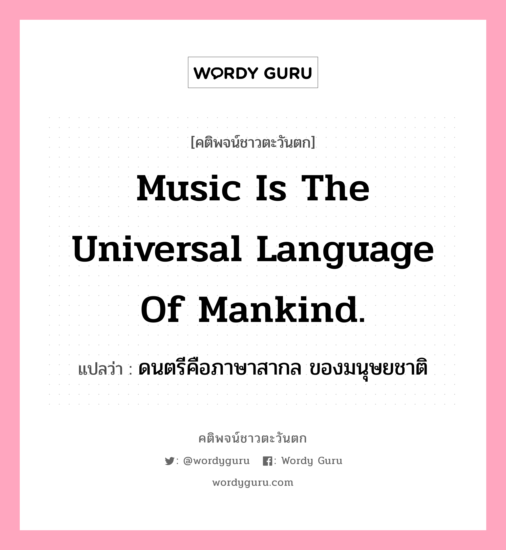 Music is the universal language of mankind., คติพจน์ชาวตะวันตก Music is the universal language of mankind. แปลว่า ดนตรีคือภาษาสากล ของมนุษยชาติ