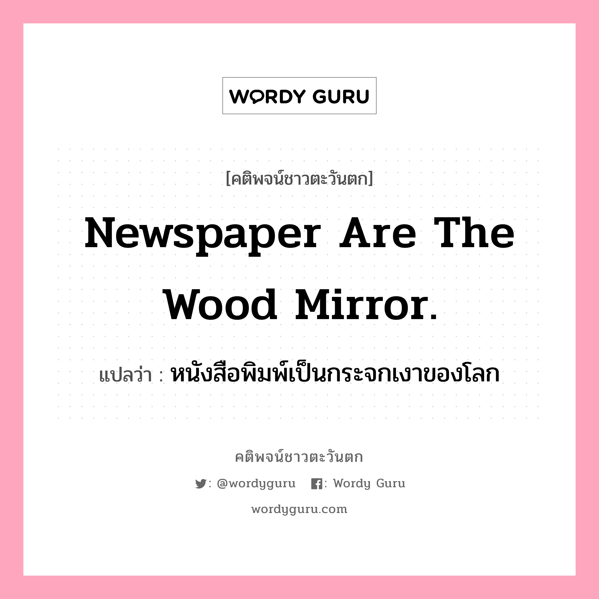 Newspaper are the wood mirror., คติพจน์ชาวตะวันตก Newspaper are the wood mirror. แปลว่า หนังสือพิมพ์เป็นกระจกเงาของโลก