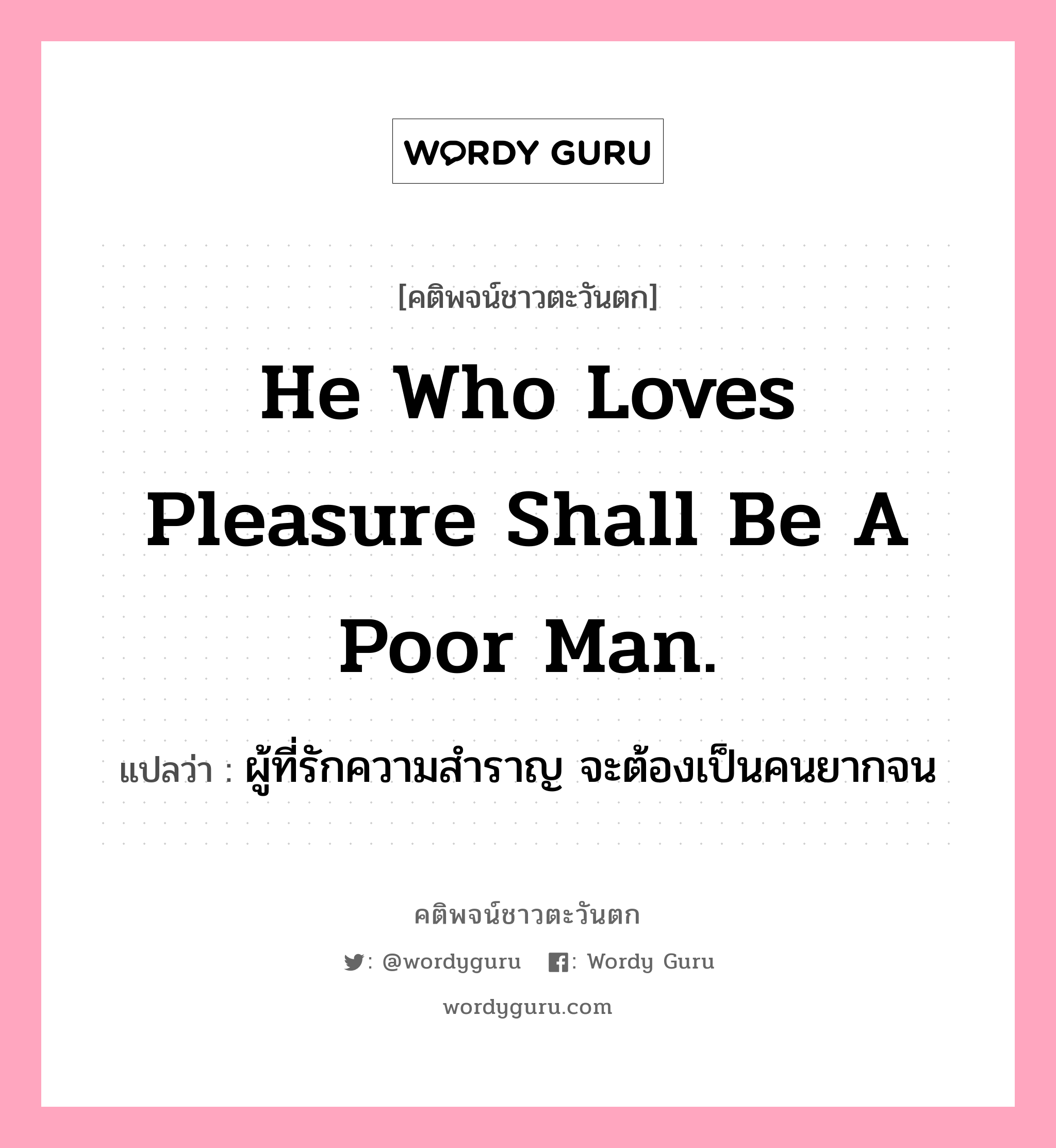 He who loves pleasure shall be a poor man., คติพจน์ชาวตะวันตก He who loves pleasure shall be a poor man. แปลว่า ผู้ที่รักความสำราญ จะต้องเป็นคนยากจน