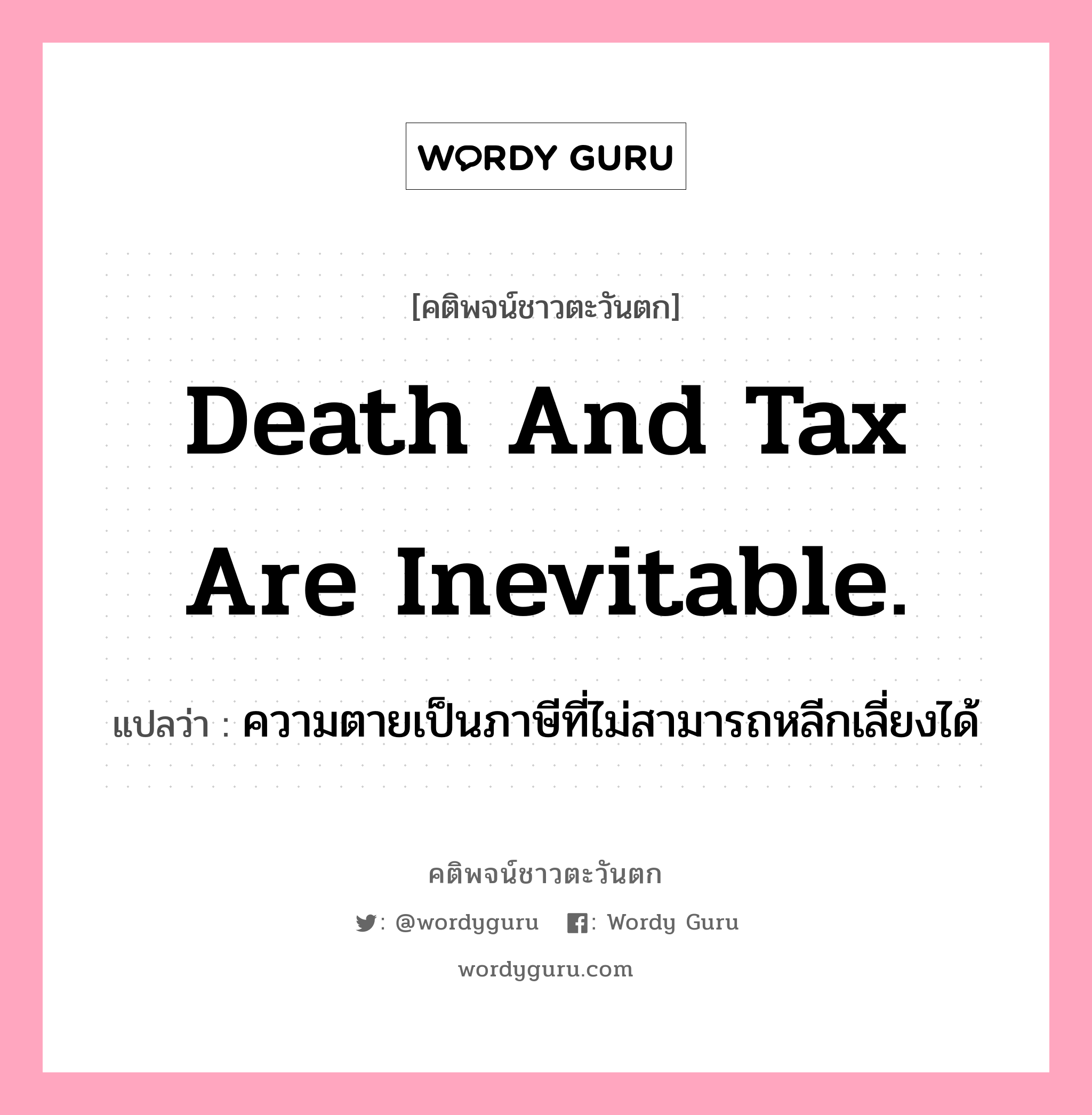 Death and tax are inevitable., คติพจน์ชาวตะวันตก Death and tax are inevitable. แปลว่า ความตายเป็นภาษีที่ไม่สามารถหลีกเลี่ยงได้