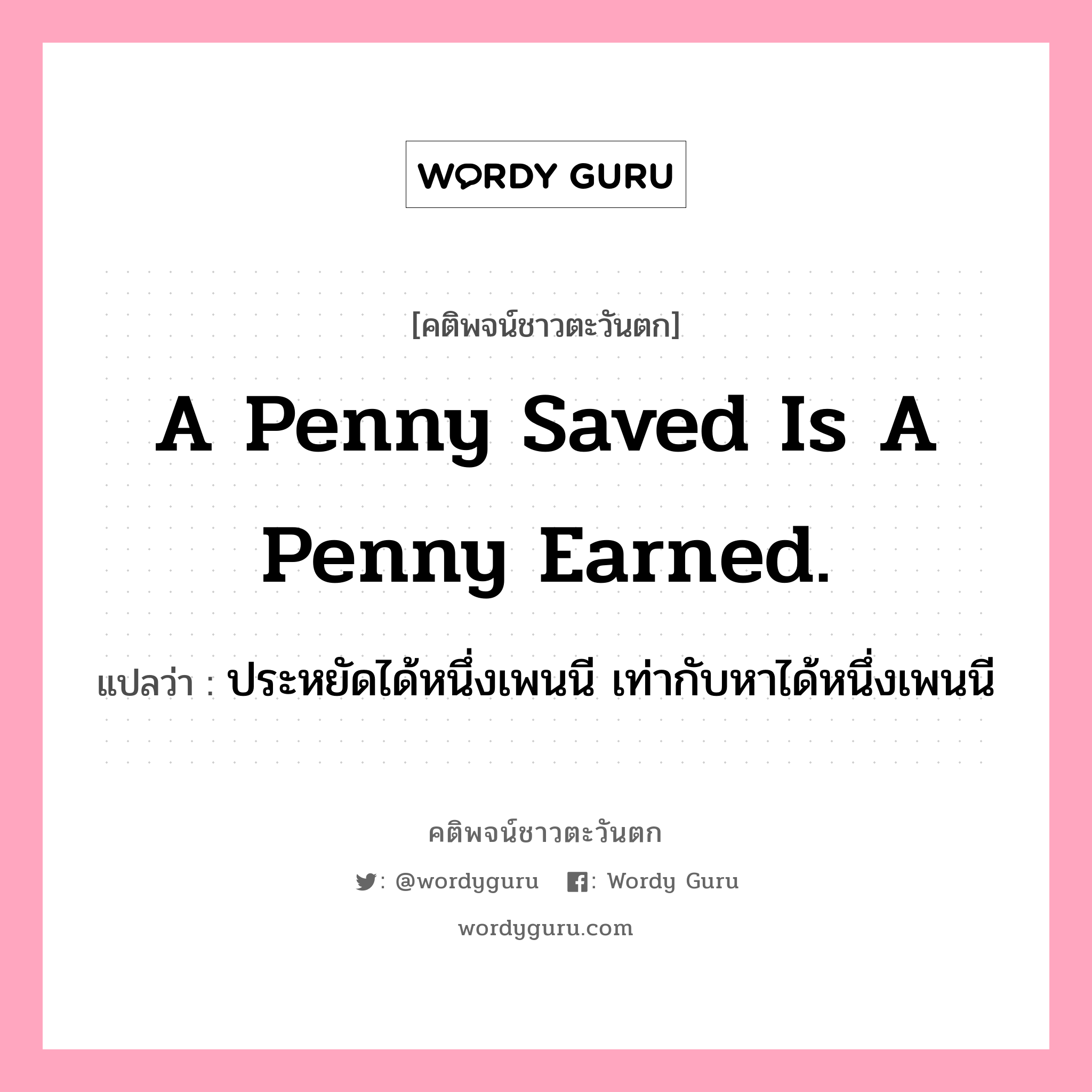A penny saved is a penny earned., คติพจน์ชาวตะวันตก A penny saved is a penny earned. แปลว่า ประหยัดได้หนึ่งเพนนี เท่ากับหาได้หนึ่งเพนนี