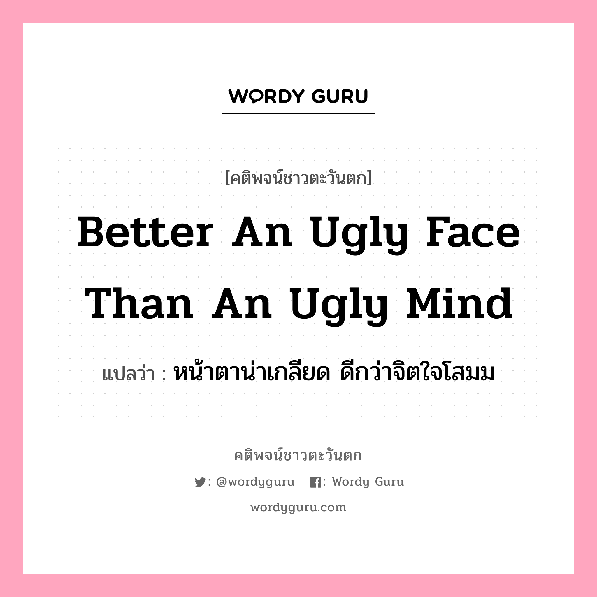 Better an ugly face than an ugly mind, คติพจน์ชาวตะวันตก Better an ugly face than an ugly mind แปลว่า หน้าตาน่าเกลียด ดีกว่าจิตใจโสมม