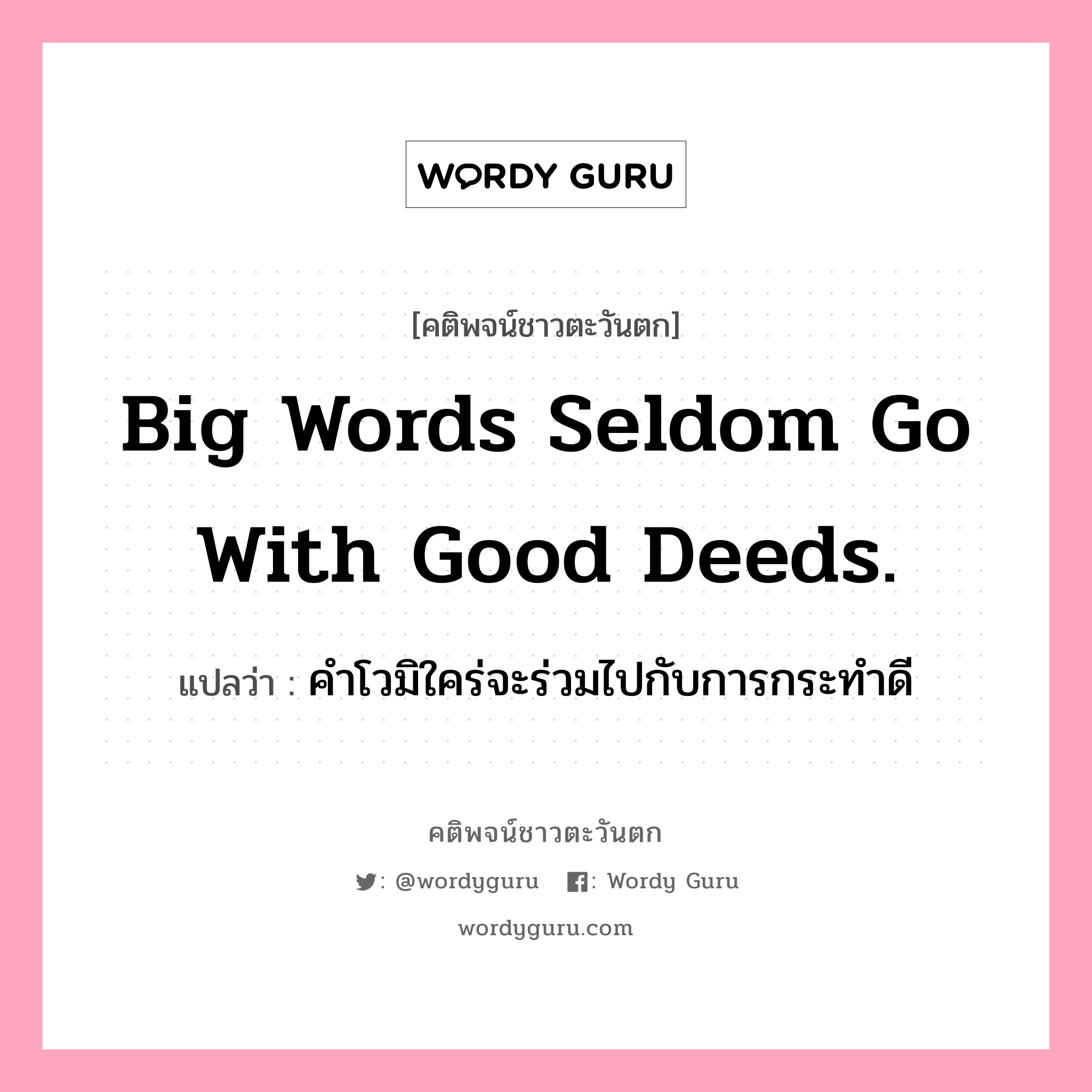 Big words seldom go with good deeds., คติพจน์ชาวตะวันตก Big words seldom go with good deeds. แปลว่า คำโวมิใคร่จะร่วมไปกับการกระทำดี