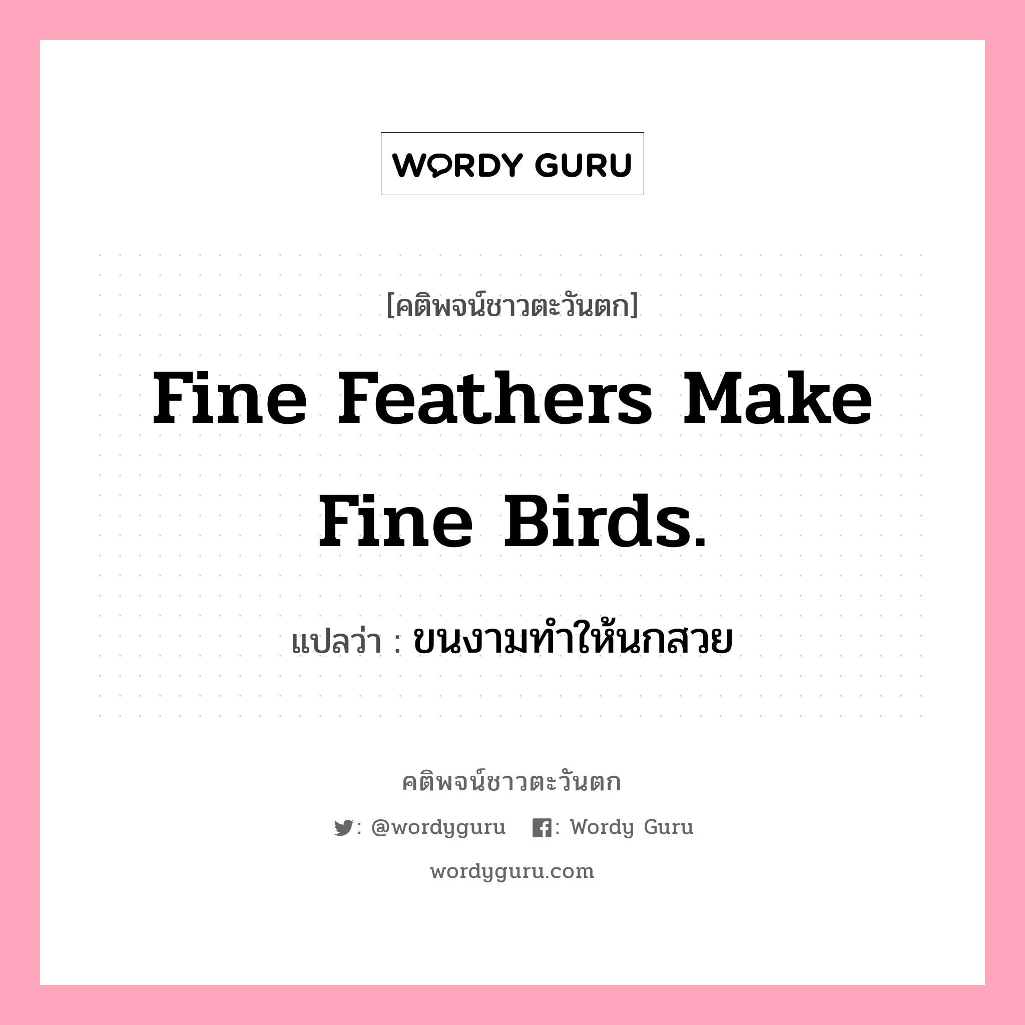 Fine feathers make fine birds., คติพจน์ชาวตะวันตก Fine feathers make fine birds. แปลว่า ขนงามทำให้นกสวย