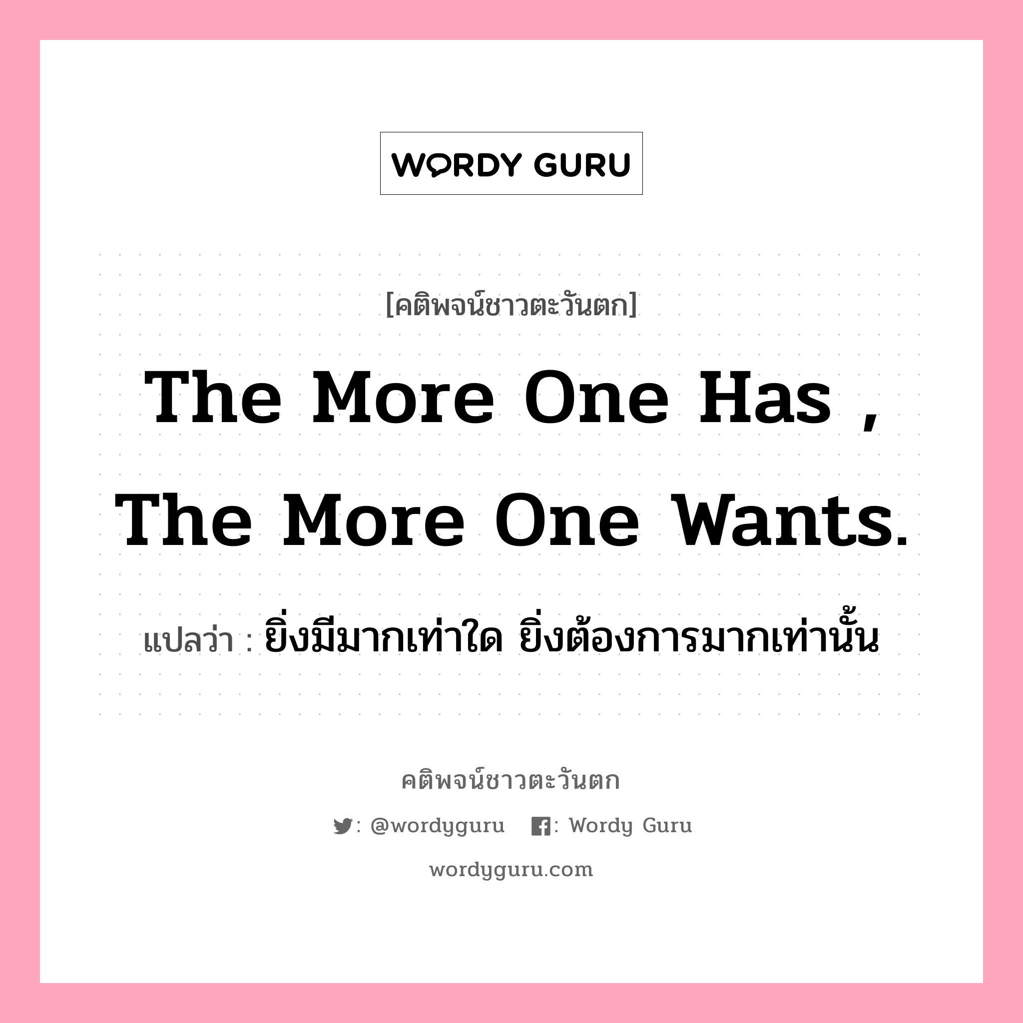 The more one has , the more one wants., คติพจน์ชาวตะวันตก The more one has , the more one wants. แปลว่า ยิ่งมีมากเท่าใด ยิ่งต้องการมากเท่านั้น